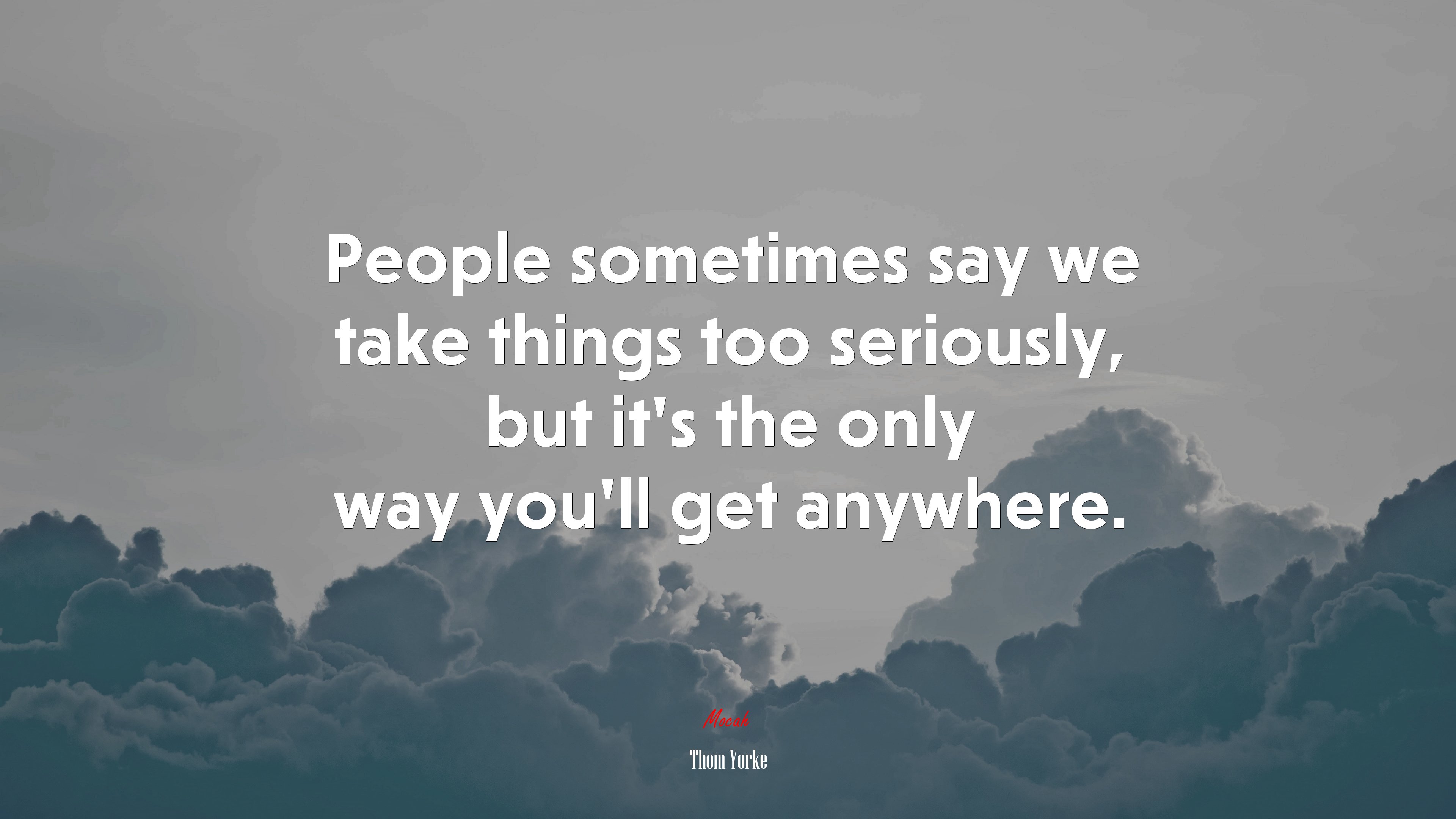 People sometimes say we take things too seriously, but it’s the only way you’ll get anywhere. | Thom Yorke quote HD Wallpaper