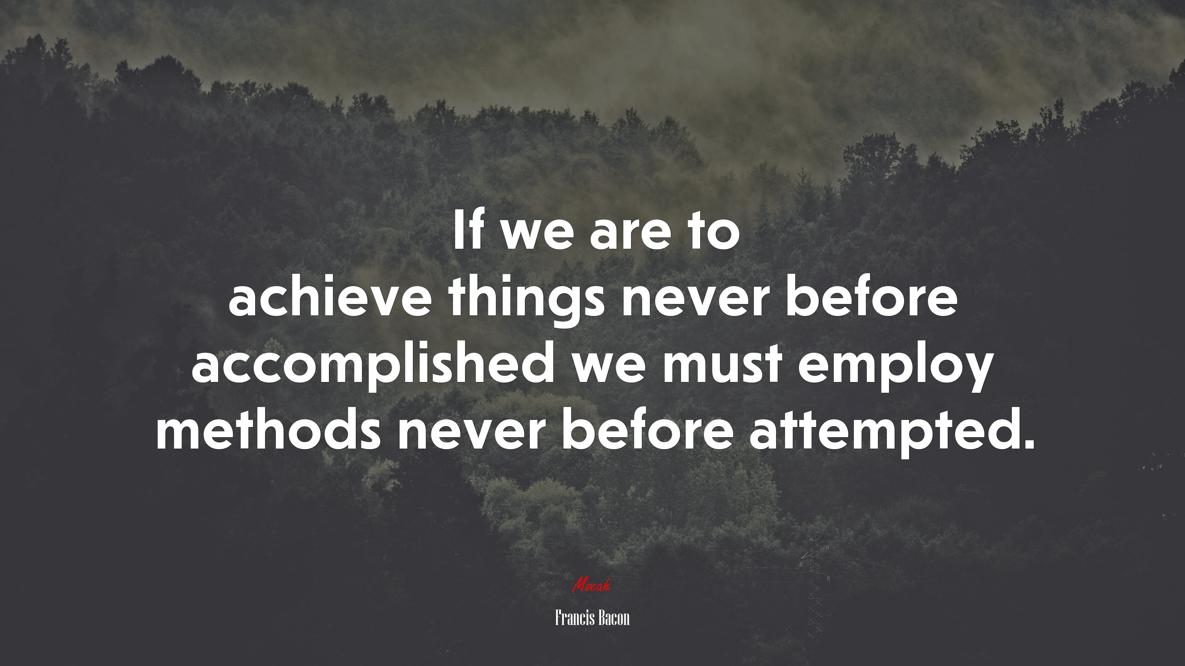If we are to achieve things never before accomplished we must employ methods never before attempted. | Francis Bacon quote HD Wallpaper