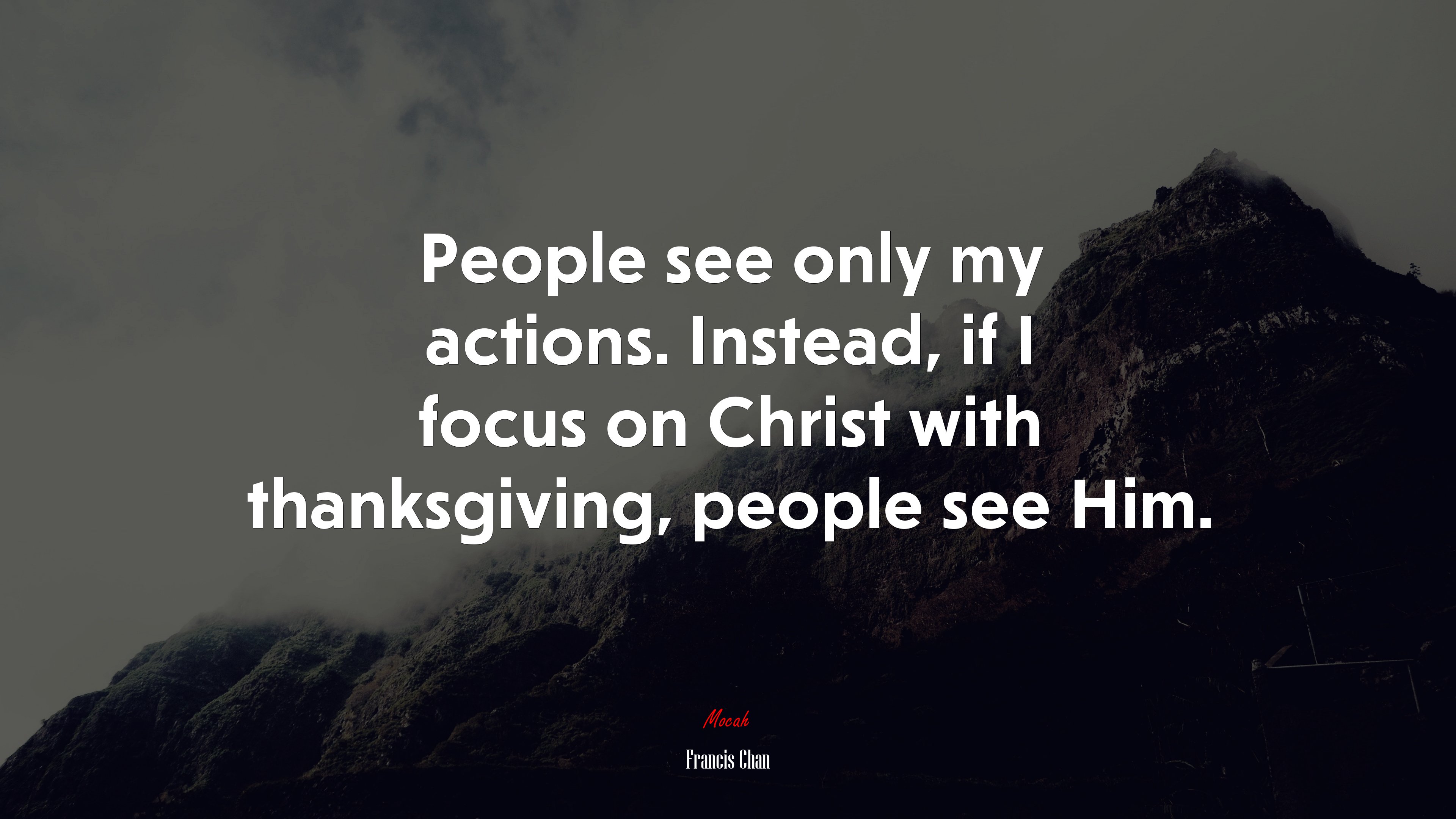 People see only my actions. Instead, if I focus on Christ with thanksgiving, people see Him. | Francis Chan quote HD Wallpaper