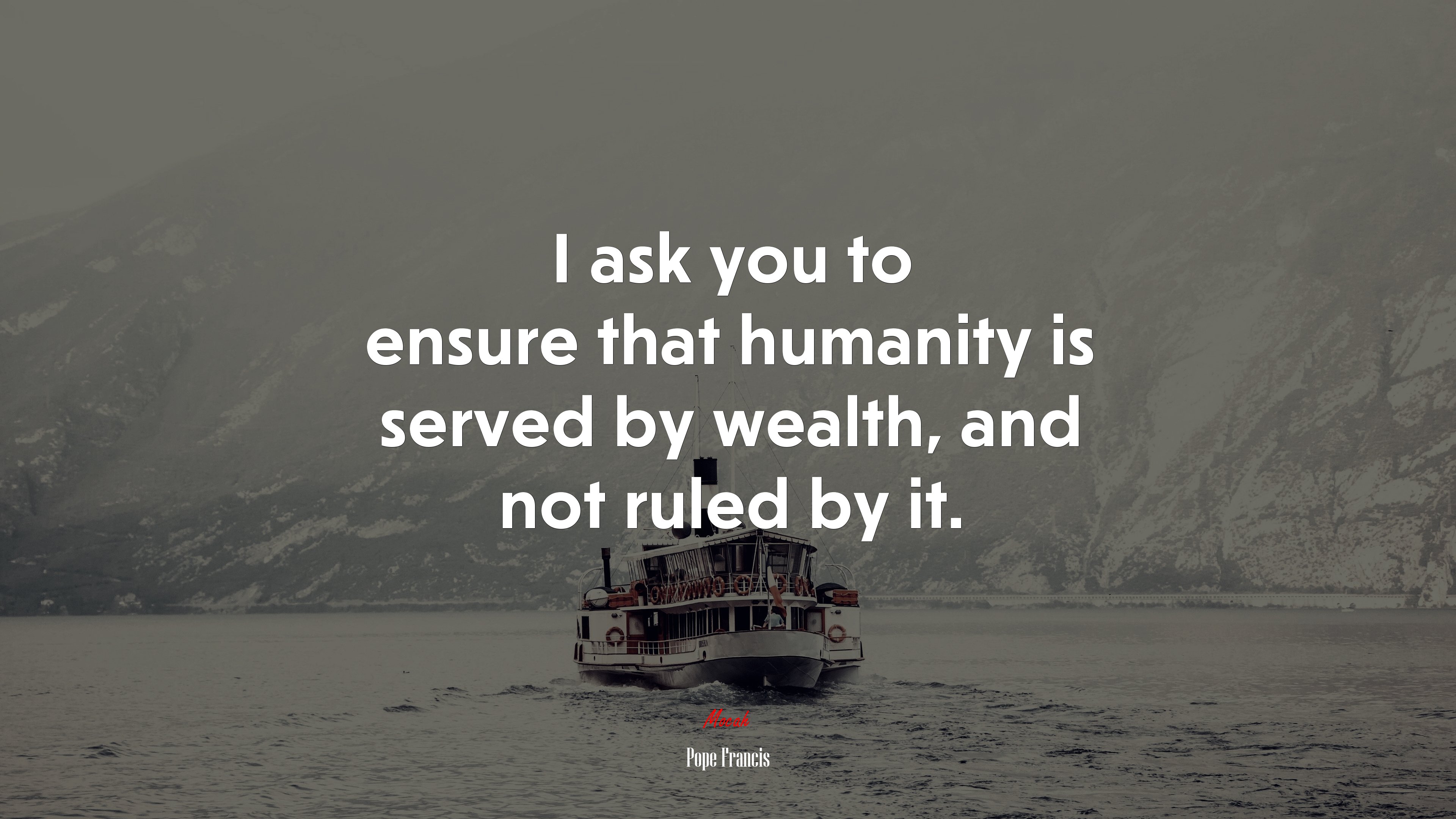 I ask you to ensure that humanity is served by wealth, and not ruled by it. | Pope Francis quote HD Wallpaper