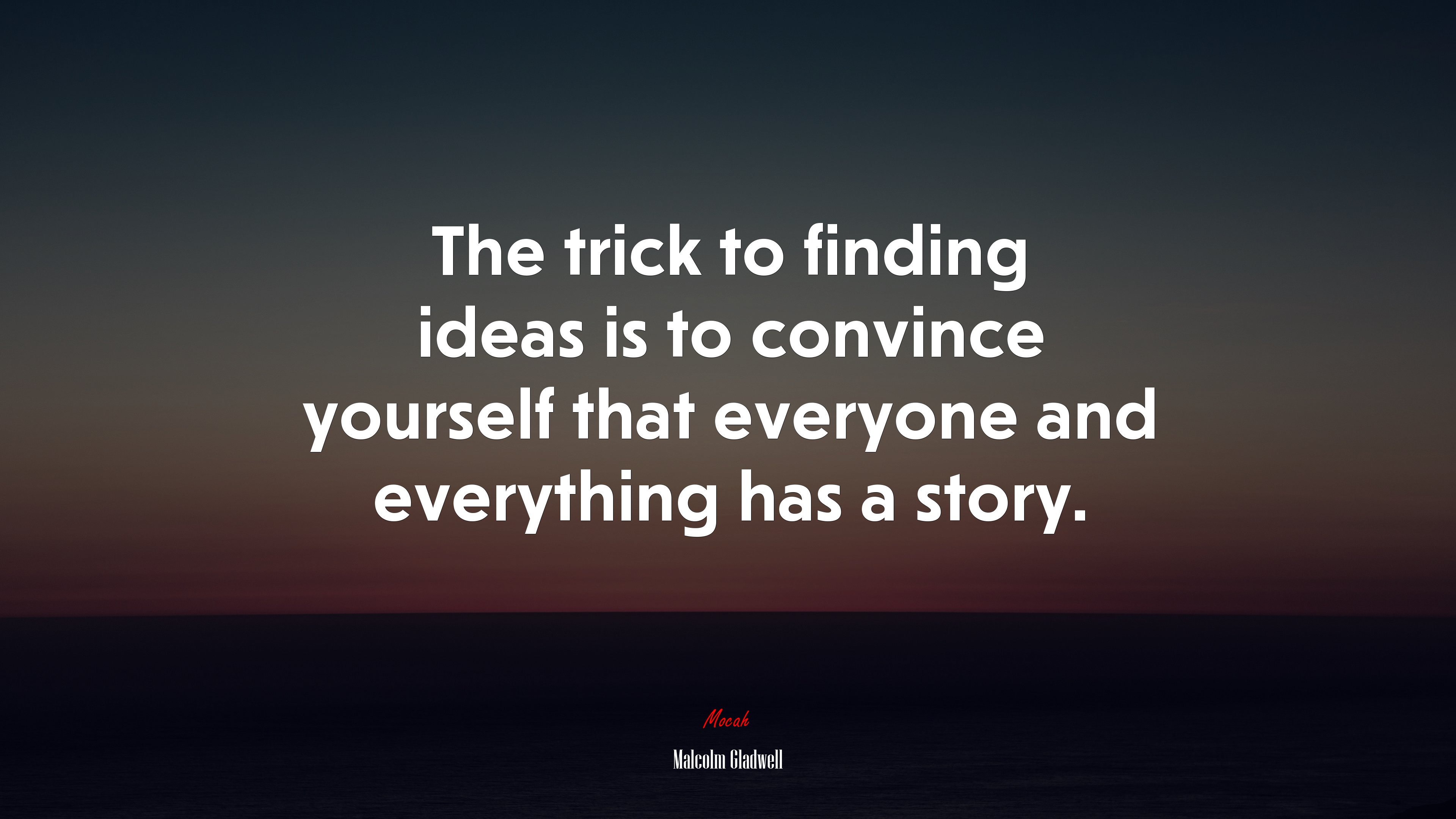 The trick to finding ideas is to convince yourself that everyone and everything has a story. | Malcolm Gladwell quote HD Wallpaper