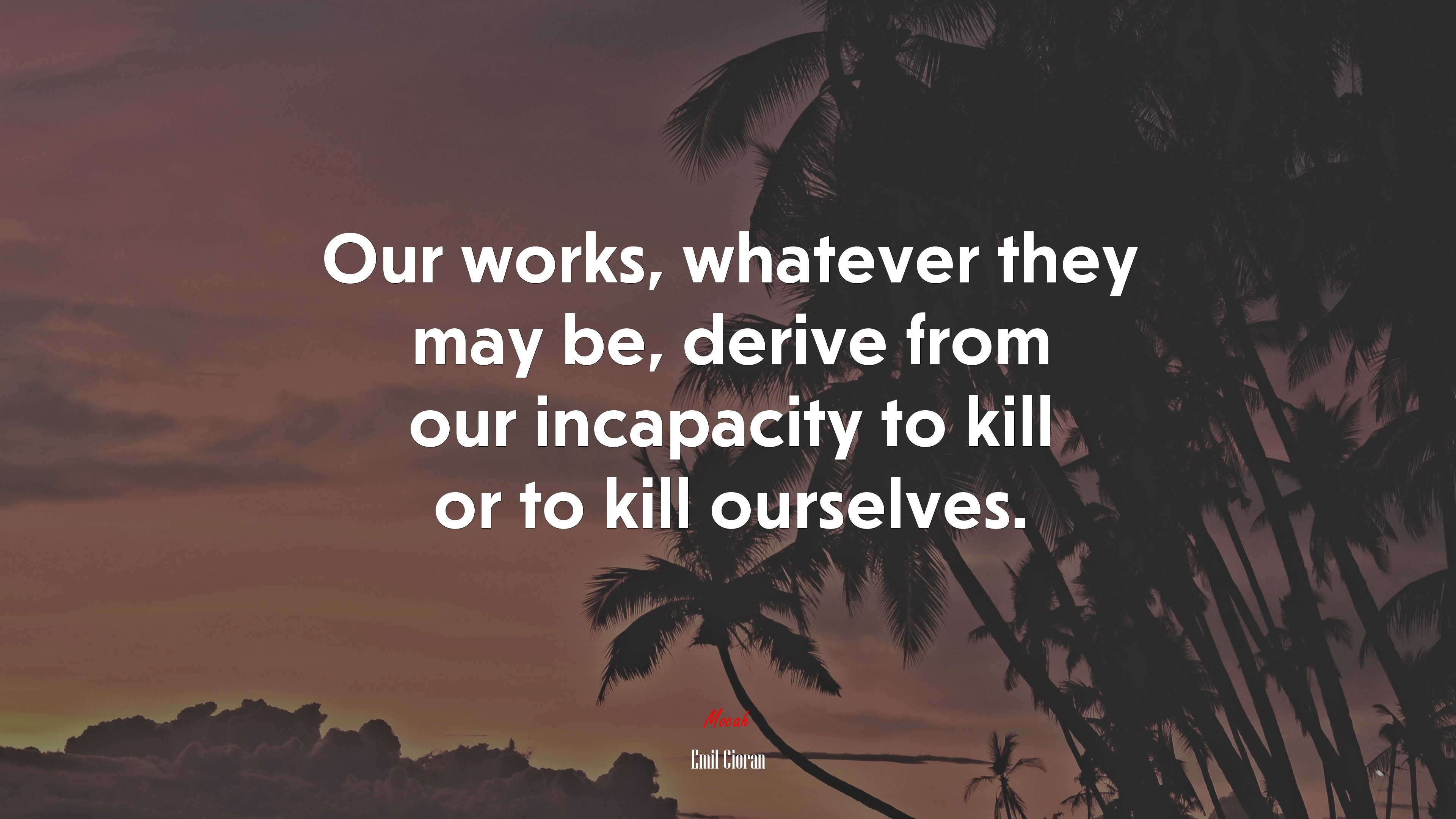 Our works, whatever they may be, derive from our incapacity to kill or to kill ourselves. | Emil Cioran quote HD Wallpaper