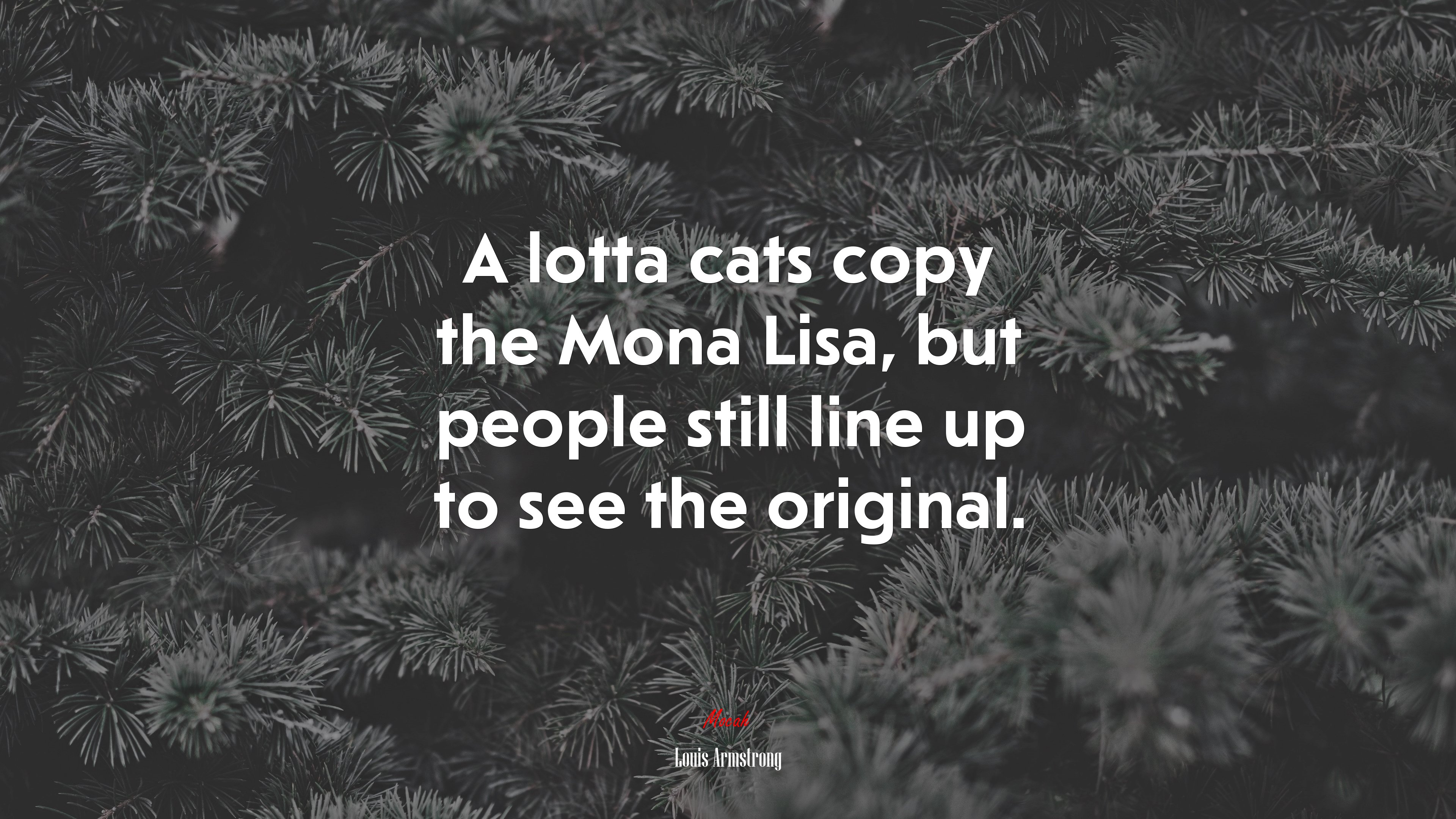 A lotta cats copy the Mona Lisa, but people still line up to see the original. | Louis Armstrong quote HD Wallpaper