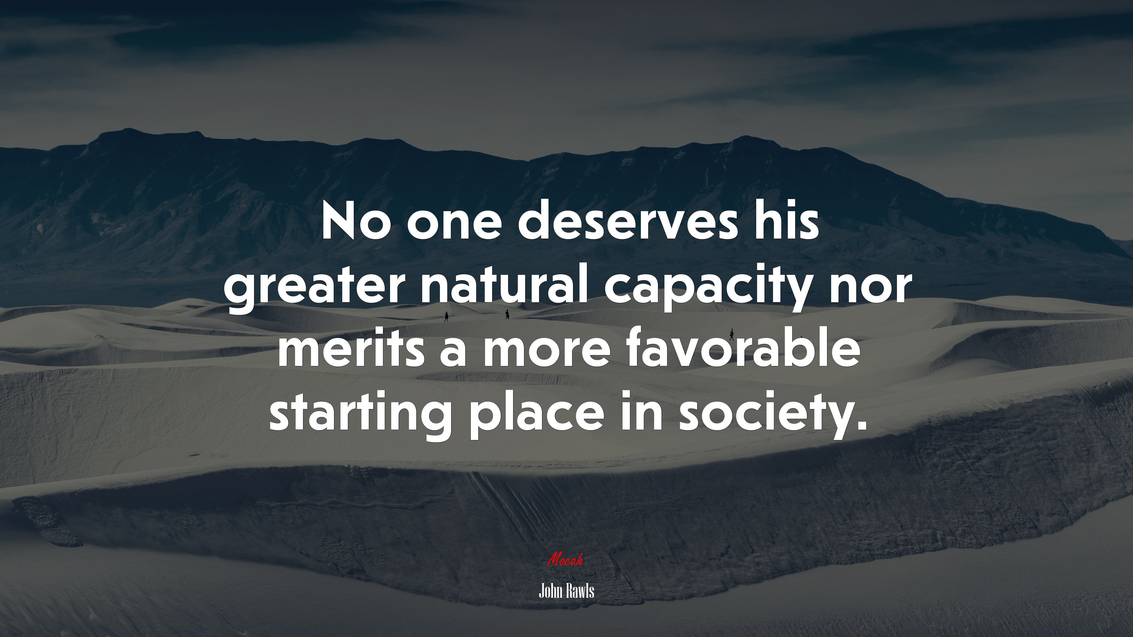 No one deserves his greater natural capacity nor merits a more favorable starting place in society. | John Rawls quote HD Wallpaper