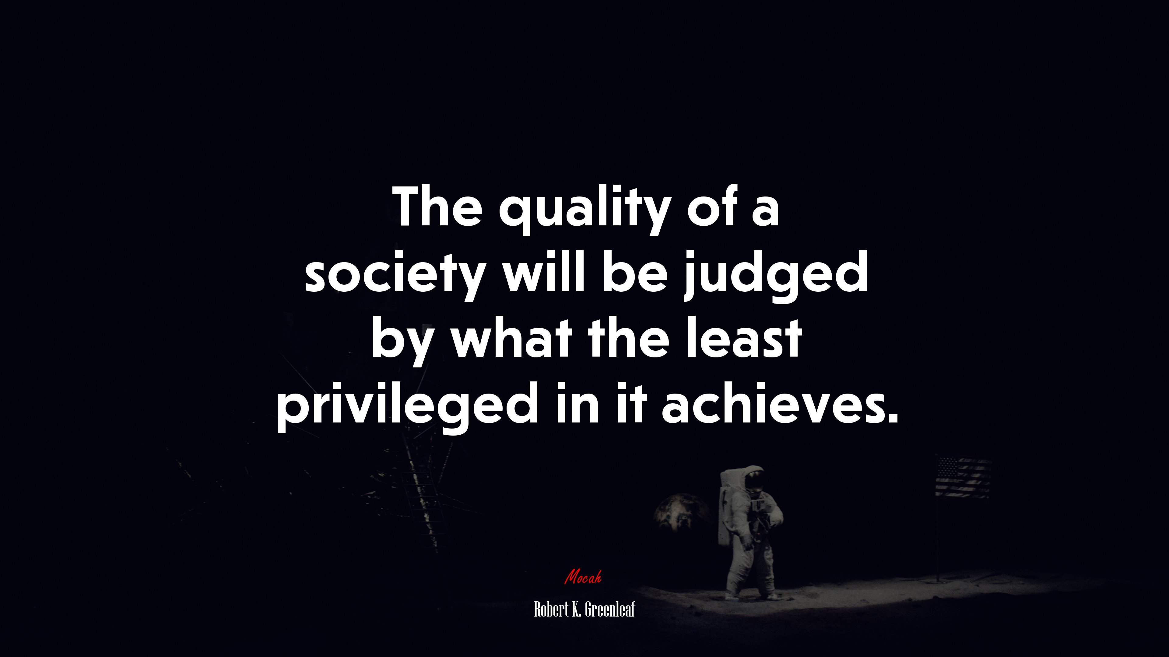 The quality of a society will be judged by what the least privileged in it achieves. | Robert K. Greenleaf quote HD Wallpaper