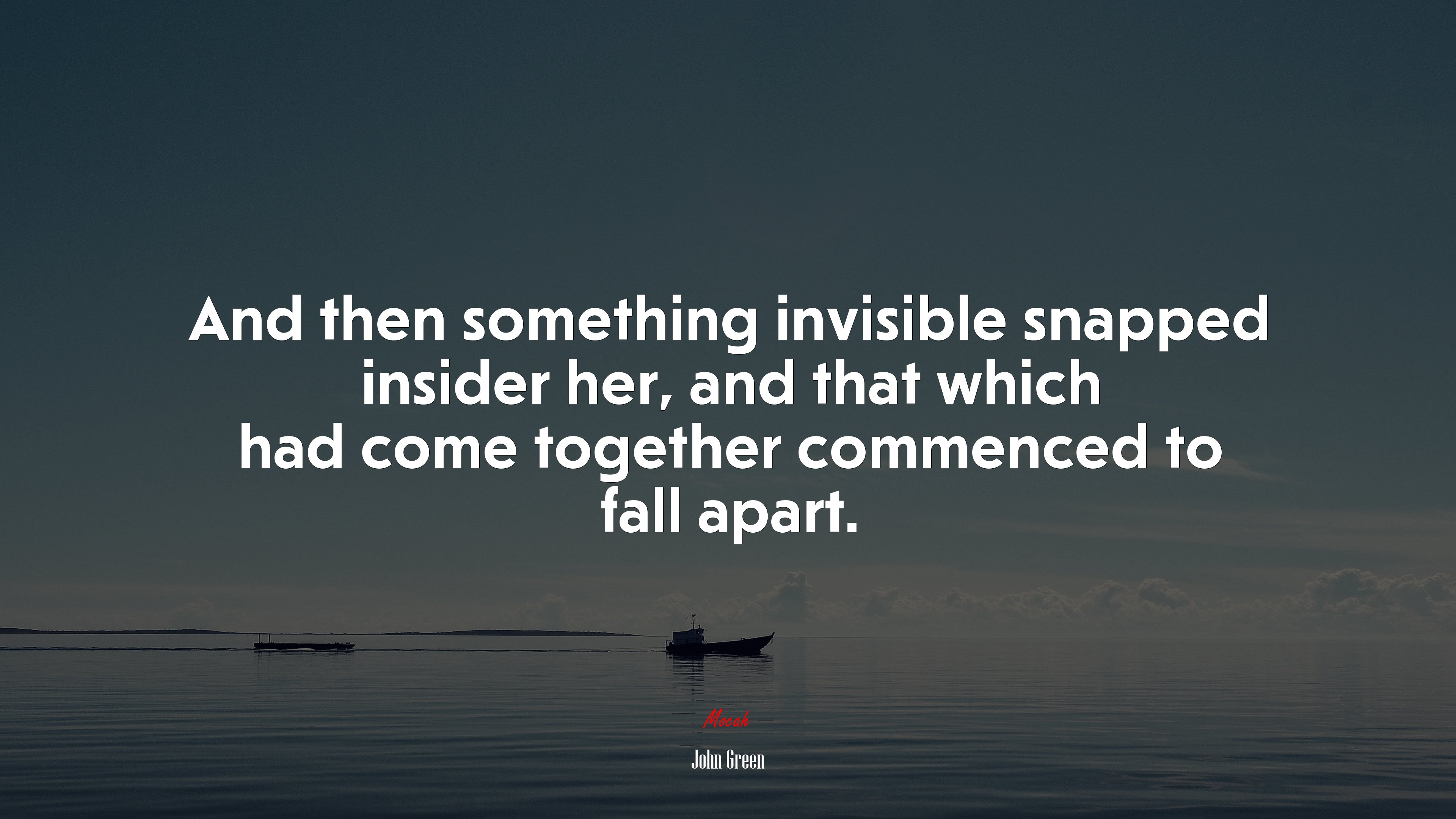 And then something invisible snapped insider her, and that which had come together commenced to fall apart. | John Green quote HD Wallpaper