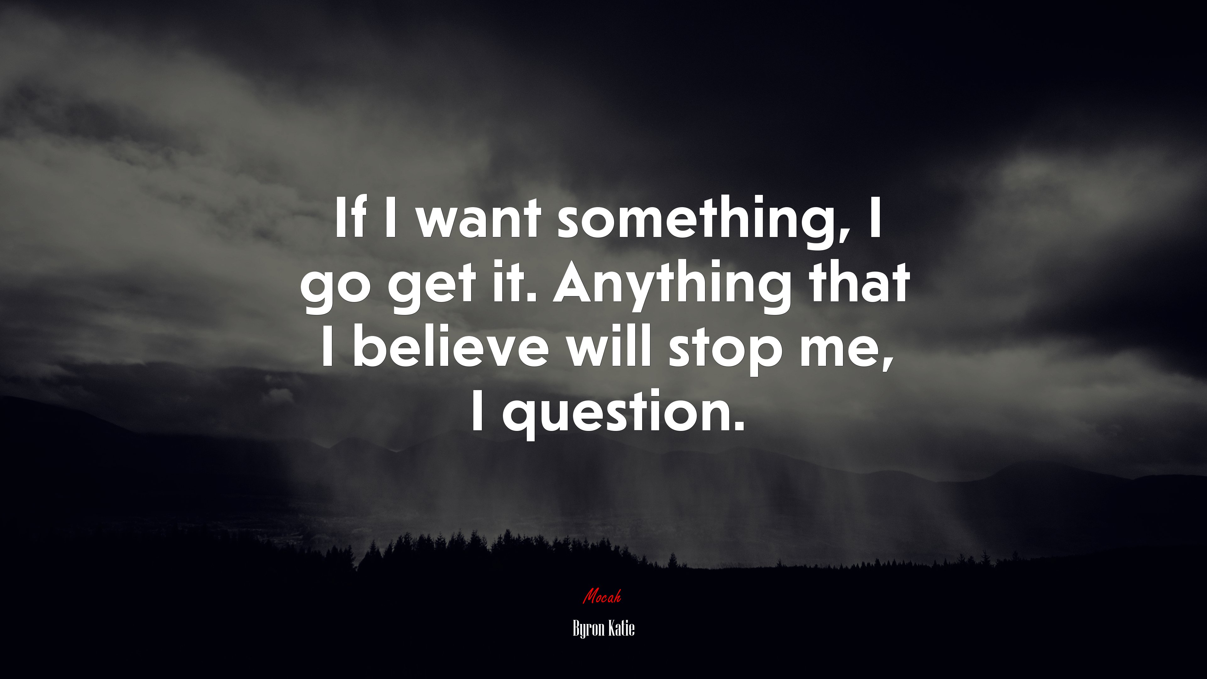 If I want something, I go get it. Anything that I believe will stop me, I question. | Byron Katie quote HD Wallpaper