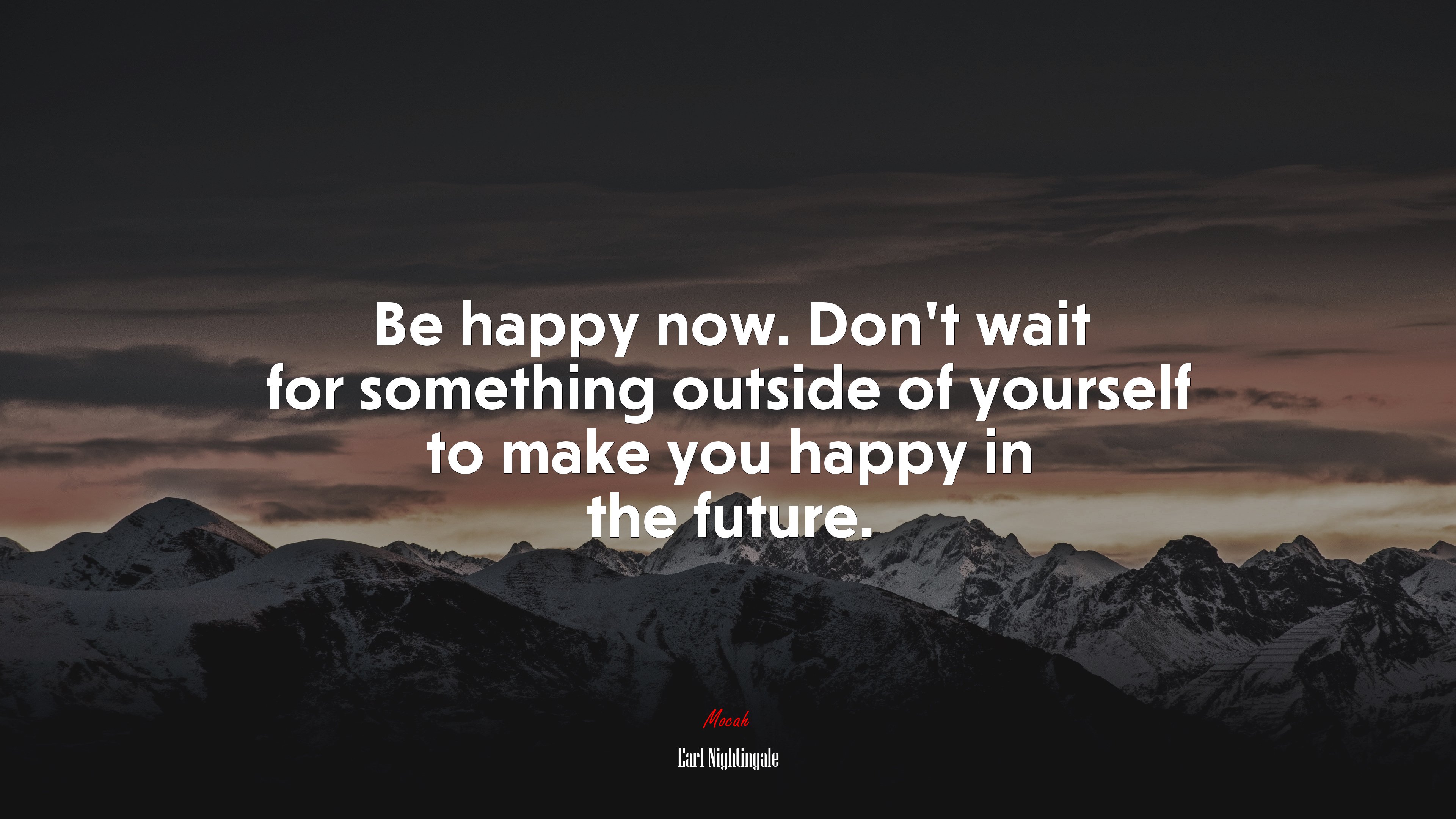 Be happy now. Don’t wait for something outside of yourself to make you happy in the future. | Earl Nightingale quote HD Wallpaper