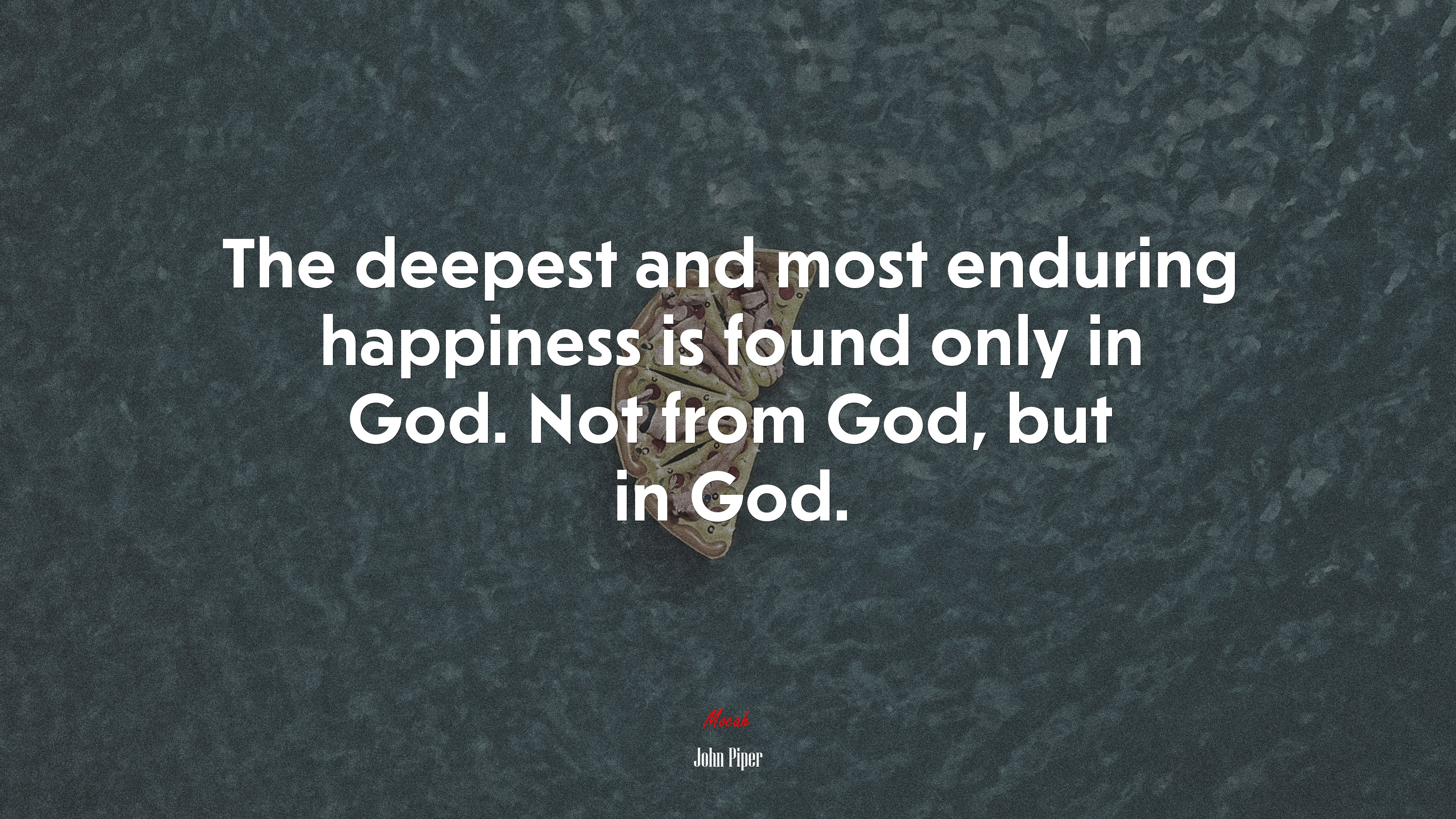The deepest and most enduring happiness is found only in God. Not from God, but in God. | John Piper quote HD Wallpaper