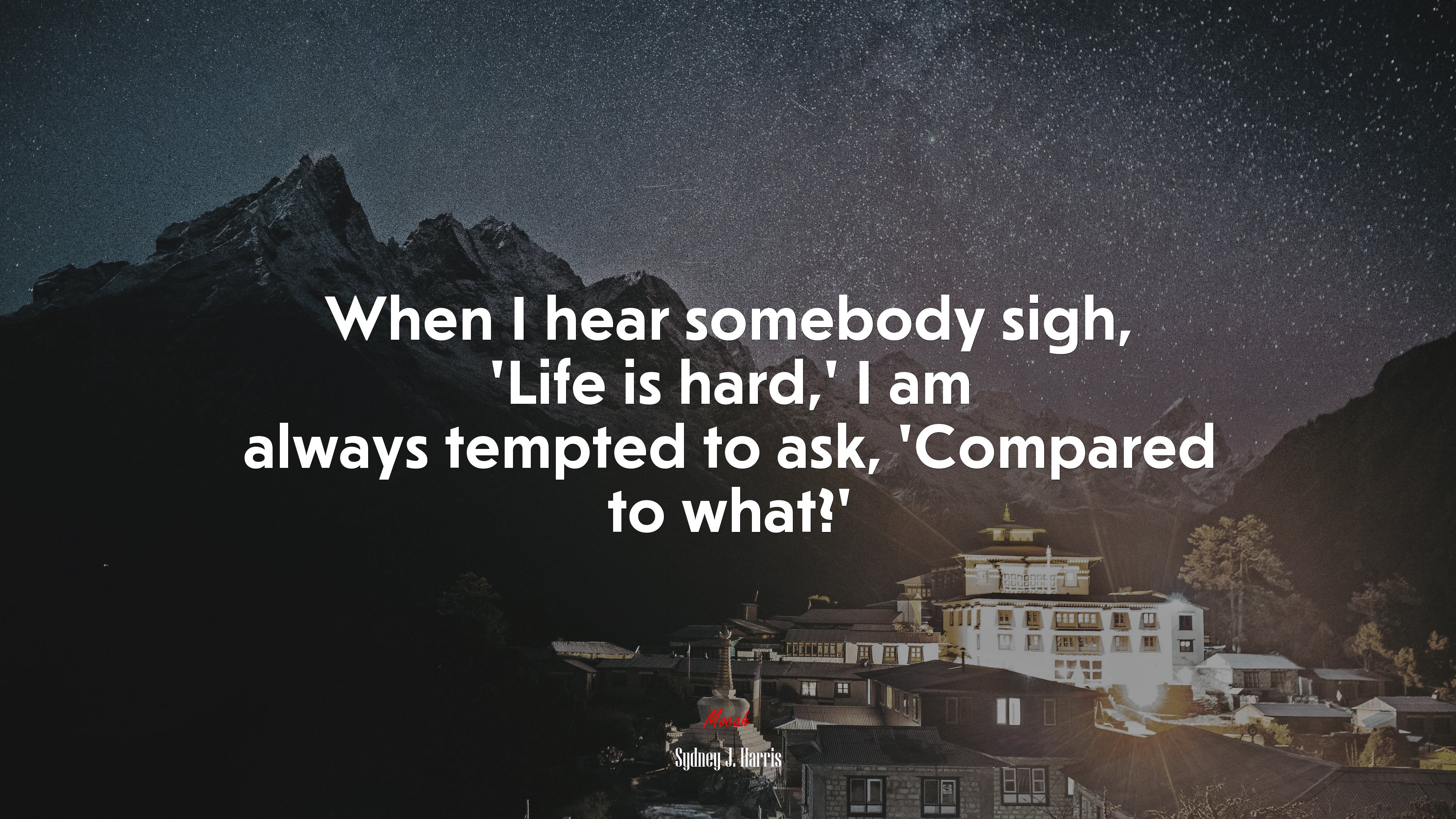 When I hear somebody sigh, ‘Life is hard,’ I am always tempted to ask, ‘Compared to what?’ | Sydney J. Harris quote HD Wallpaper