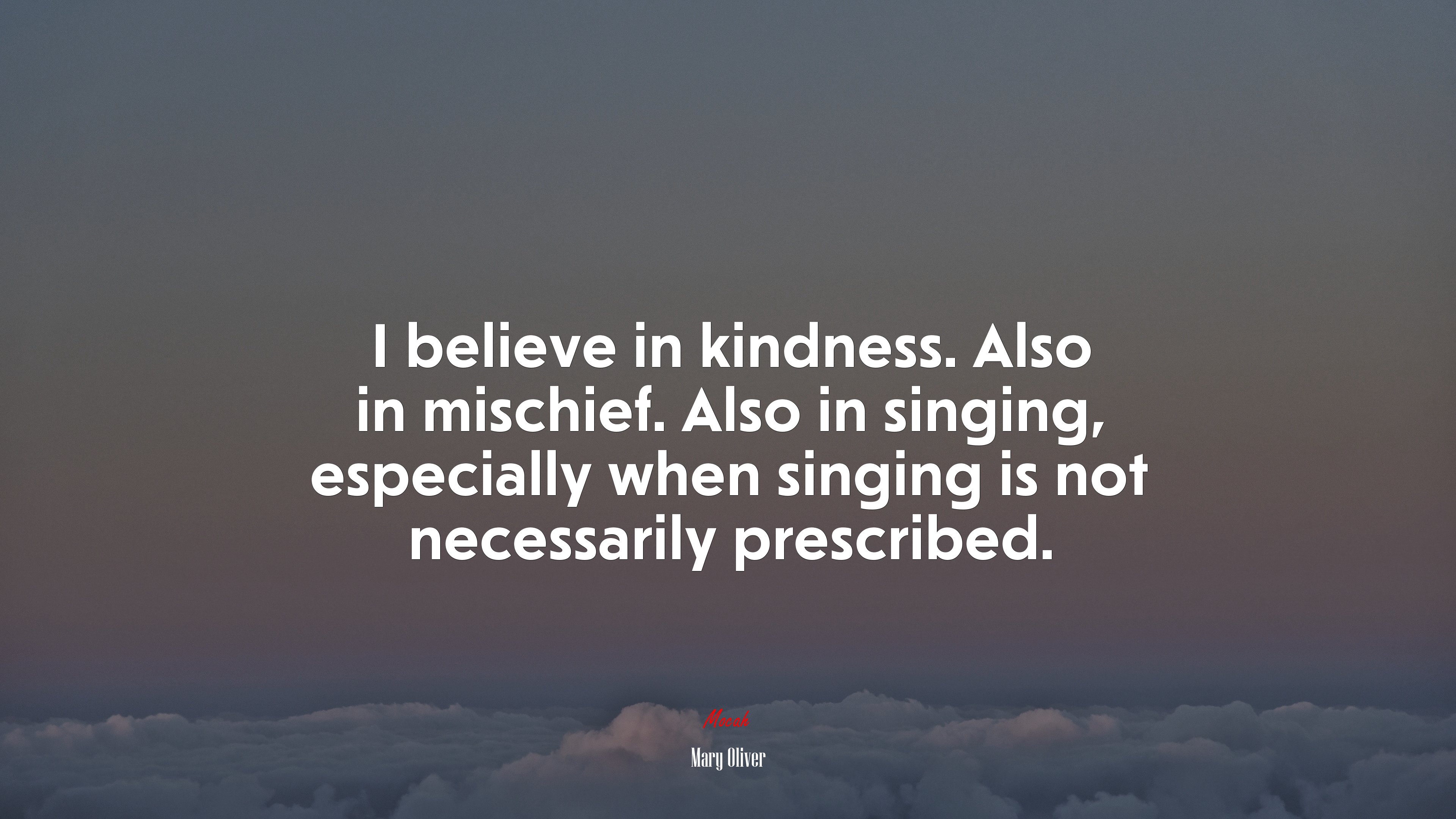 I believe in kindness. Also in mischief. Also in singing, especially when singing is not necessarily prescribed. | Mary Oliver quote HD Wallpaper
