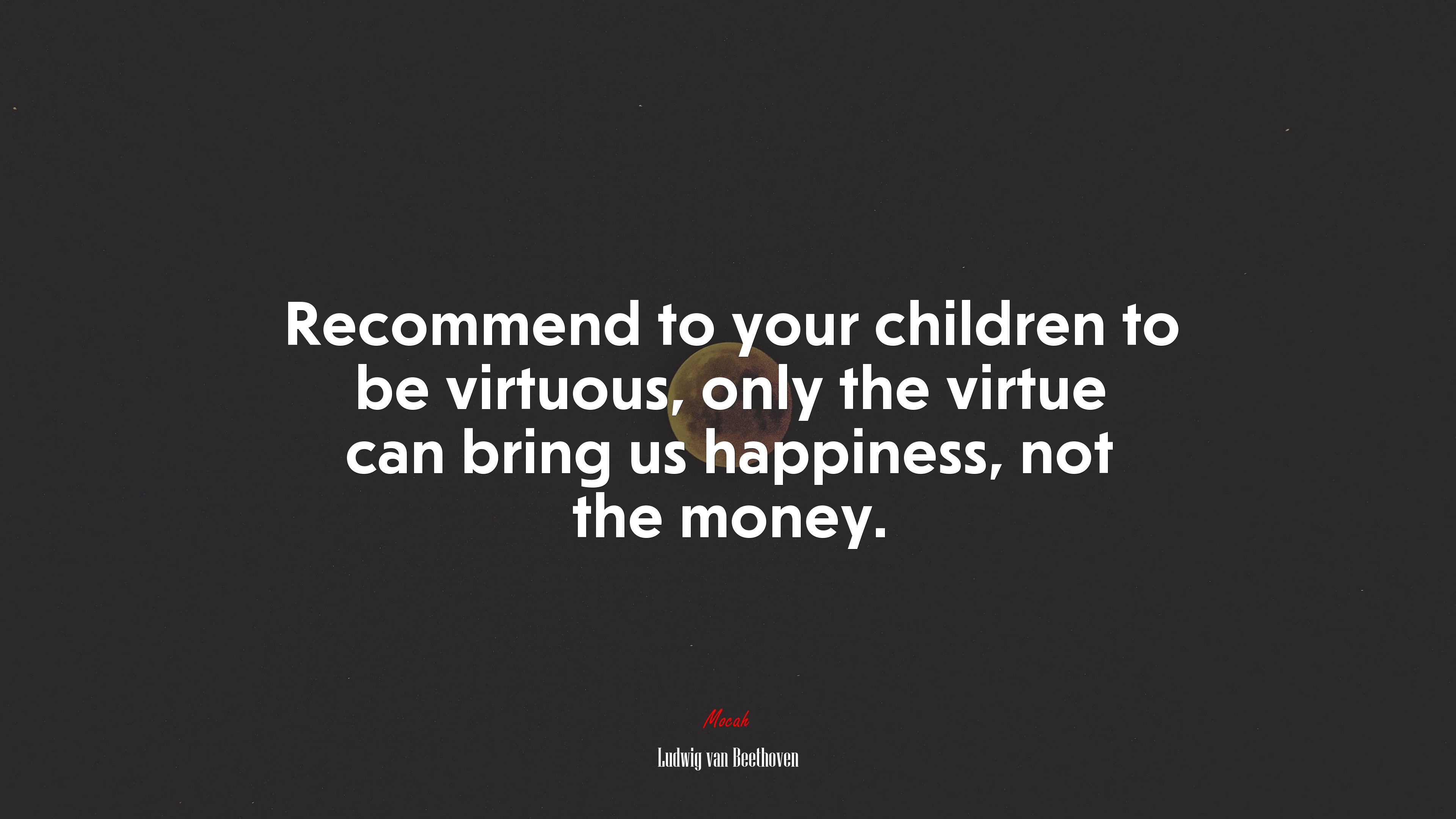 Recommend to your children to be virtuous, only the virtue can bring us happiness, not the money. | Ludwig van Beethoven quote HD Wallpaper