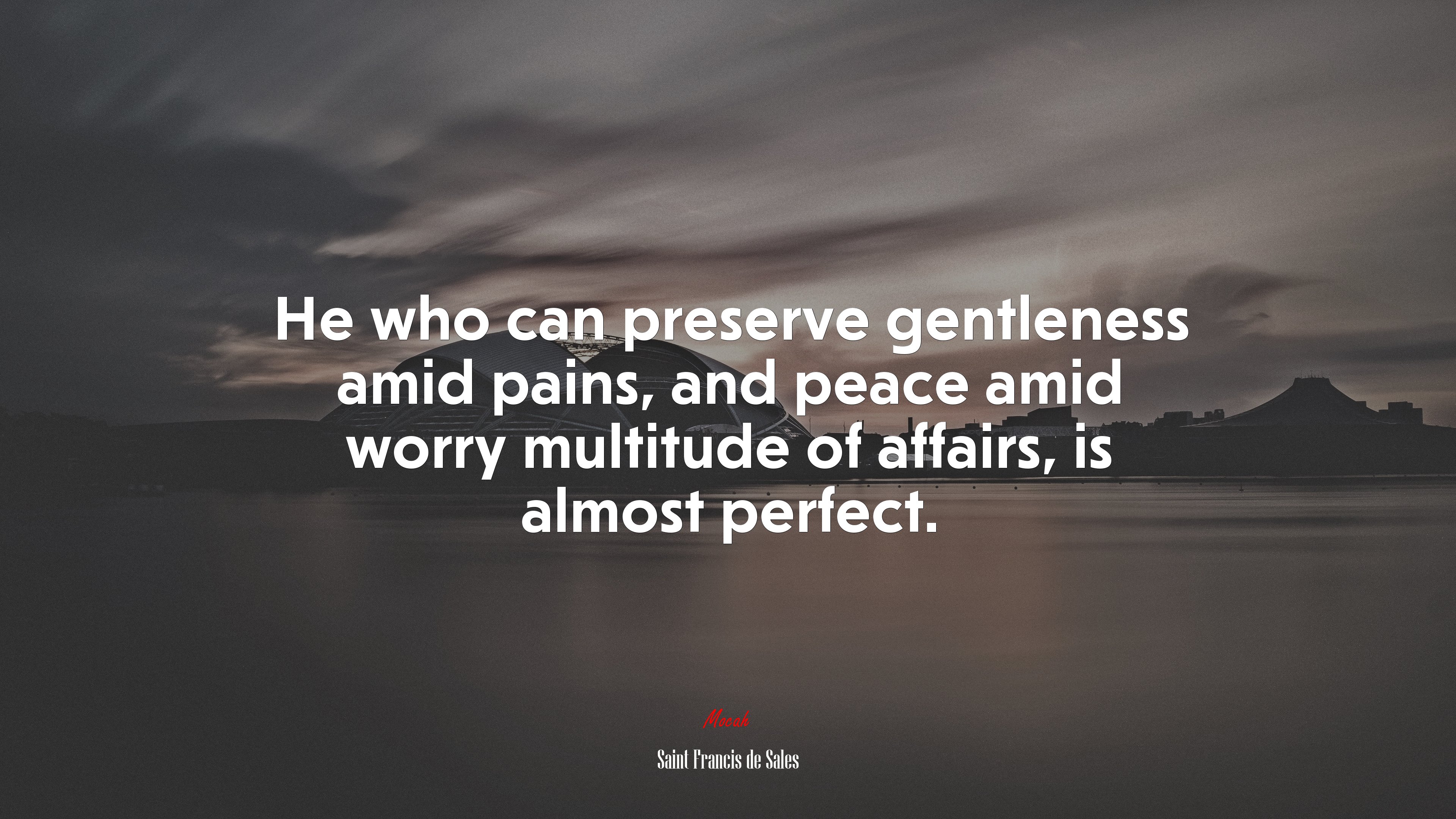 He who can preserve gentleness amid pains, and peace amid worry multitude of affairs, is almost perfect. | Saint Francis de Sales quote HD Wallpaper