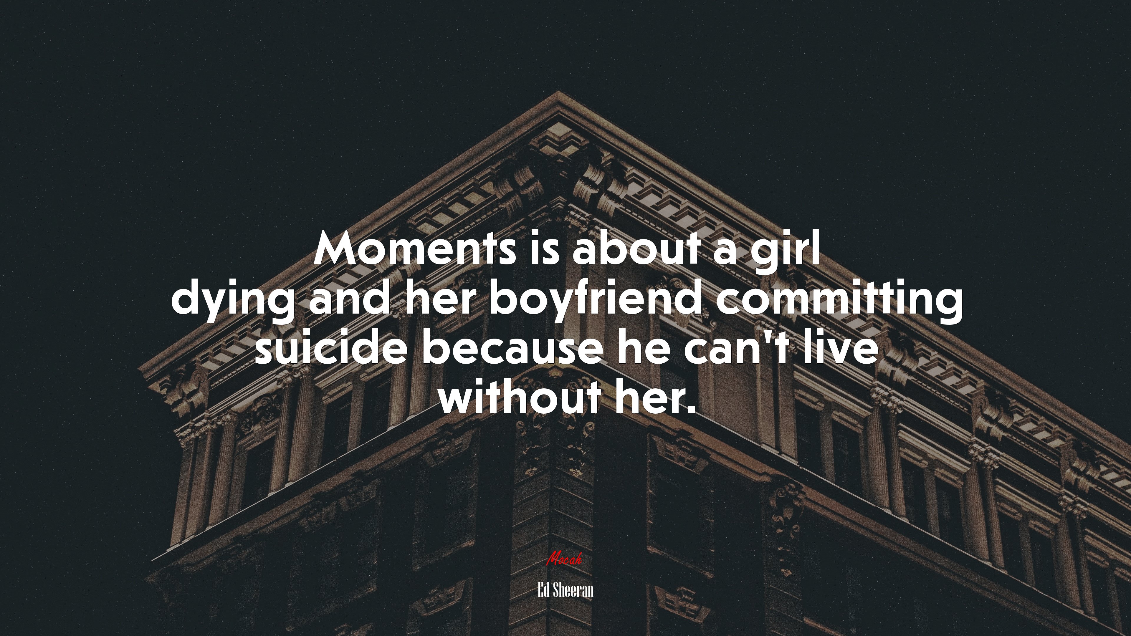 Moments is about a girl dying and her boyfriend committing suicide because he can’t live without her. | Ed Sheeran quote HD Wallpaper