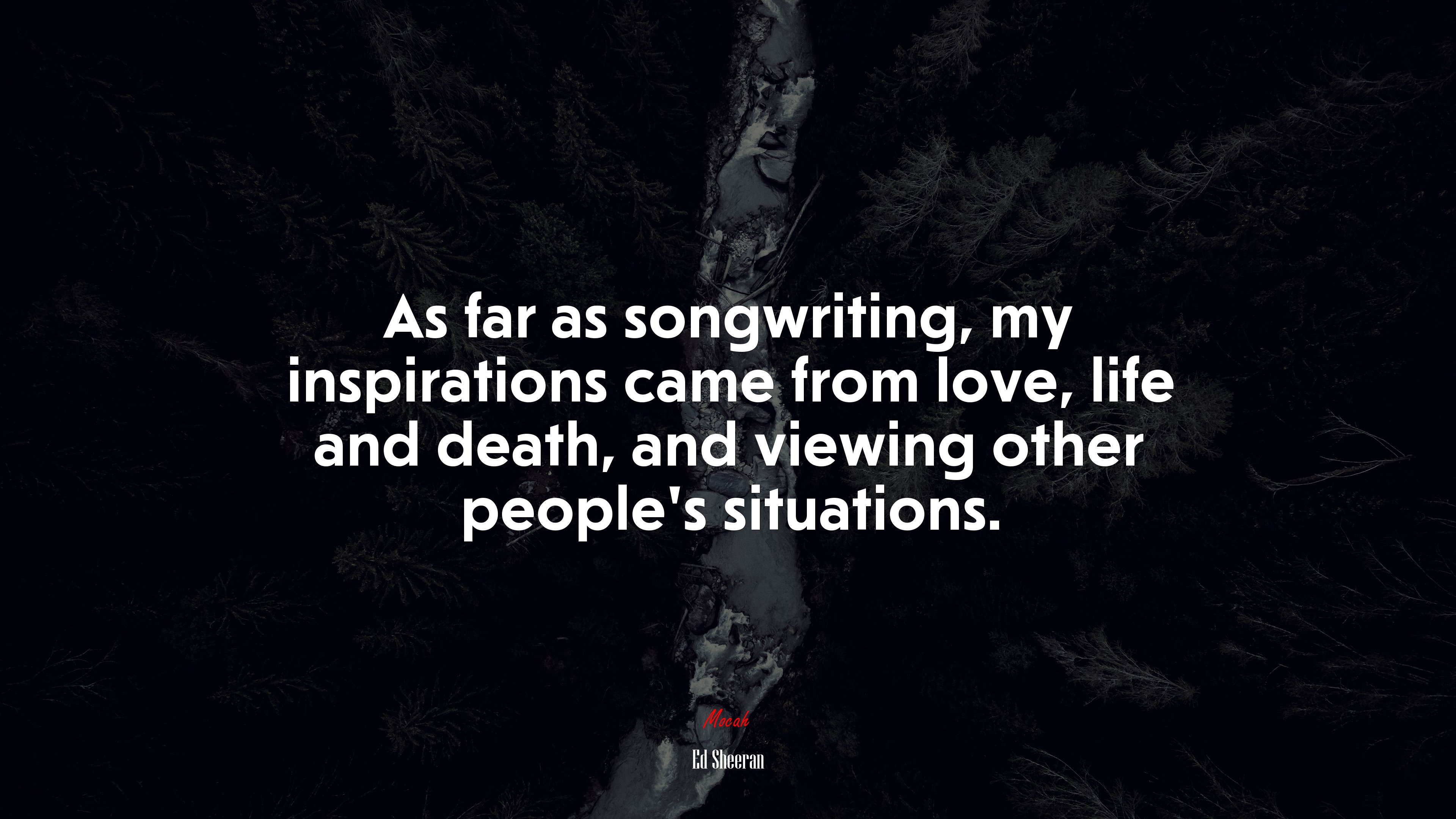 As far as songwriting, my inspirations came from love, life and death, and viewing other people’s situations. | Ed Sheeran quote HD Wallpaper
