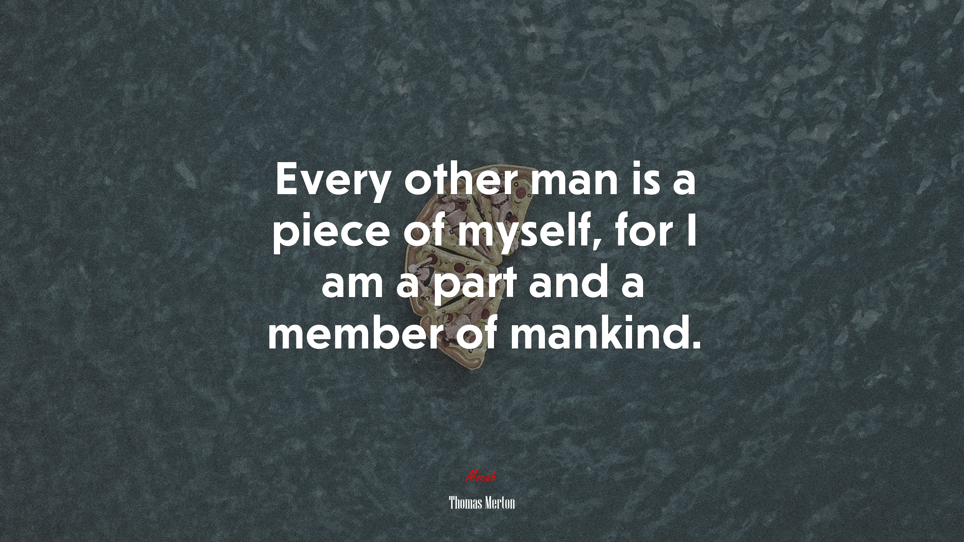 Every other man is a piece of myself, for I am a part and a member of mankind. | Thomas Merton quote HD Wallpaper