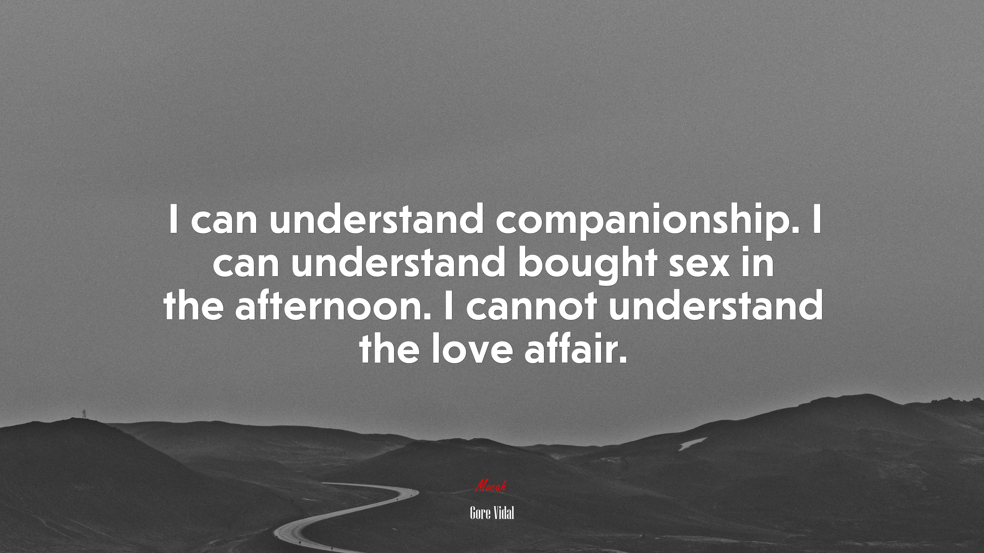 I can understand companionship. I can understand bought sex in the afternoon. I cannot understand the love affair. | Gore Vidal quote HD Wallpaper