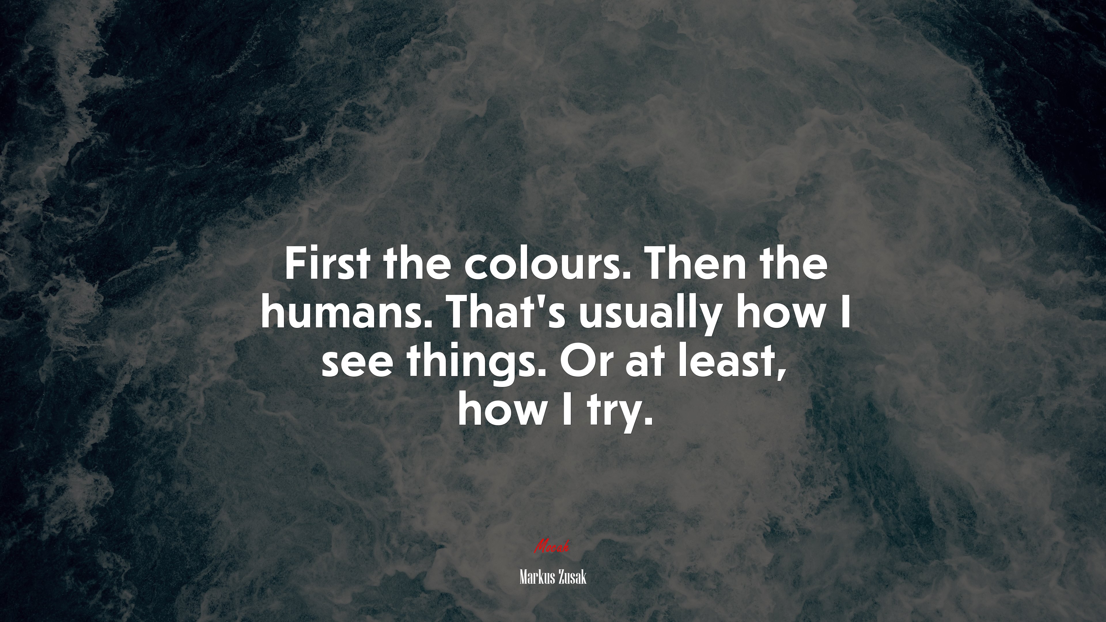 First the colours. Then the humans. That’s usually how I see things. Or at least, how I try. | Markus Zusak quote HD Wallpaper