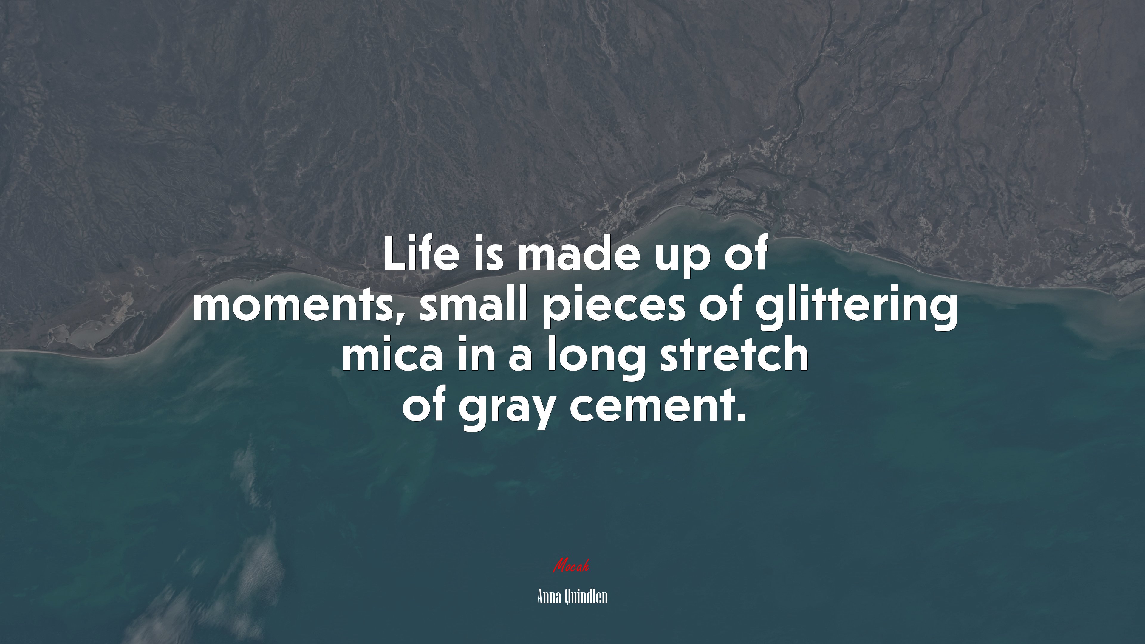 Life is made up of moments, small pieces of glittering mica in a long stretch of gray cement. | Anna Quindlen quote HD Wallpaper