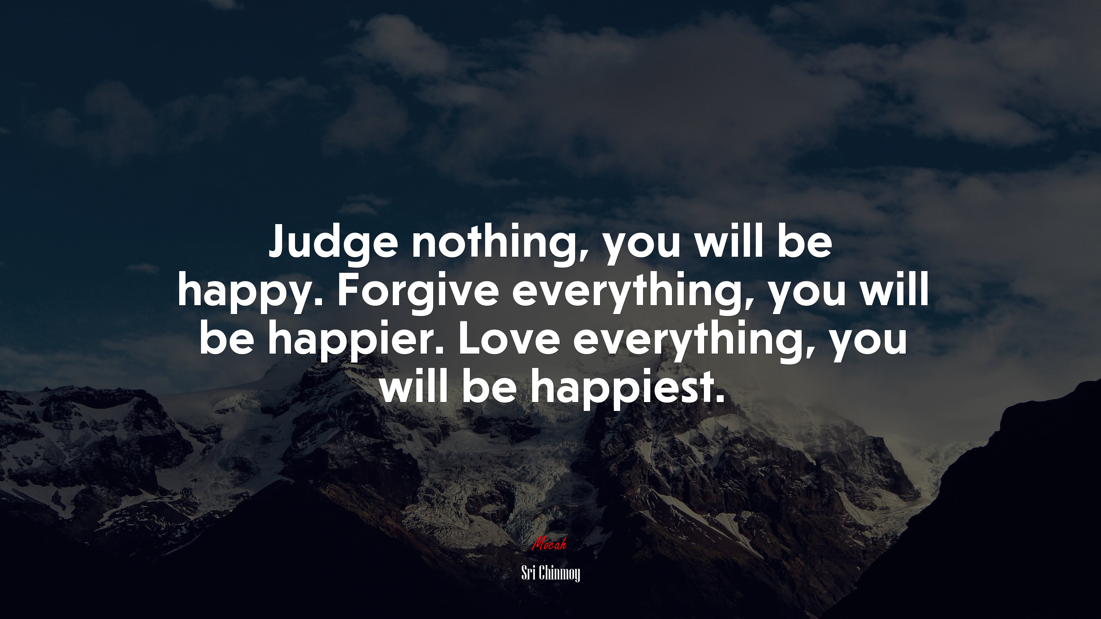 Judge nothing, you will be happy. Forgive everything, you will be happier. Love everything, you will be happiest. | Sri Chinmoy quote HD Wallpaper