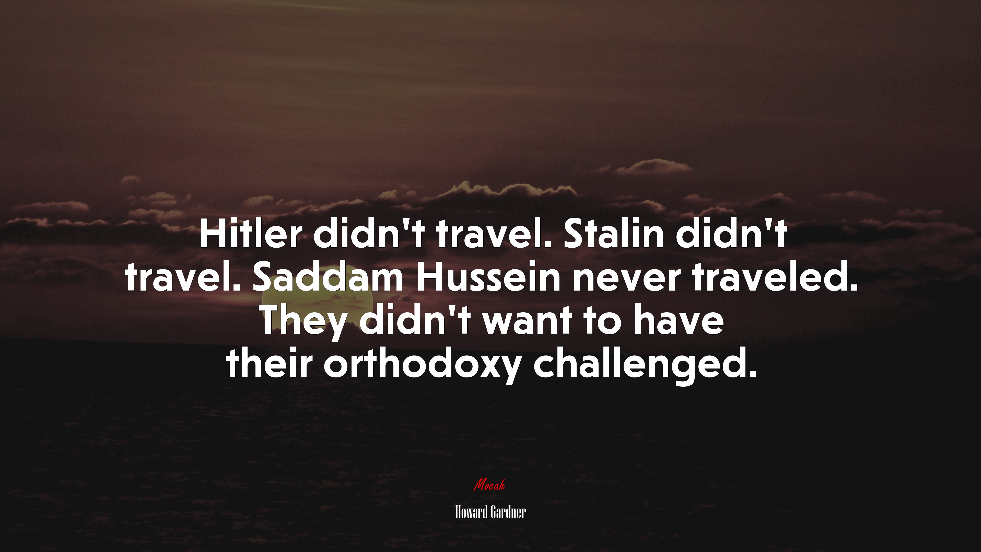 Hitler didn’t travel. Stalin didn’t travel. Saddam Hussein never traveled. They didn’t want to have their orthodoxy challenged. | Howard Gardner quote HD Wallpaper