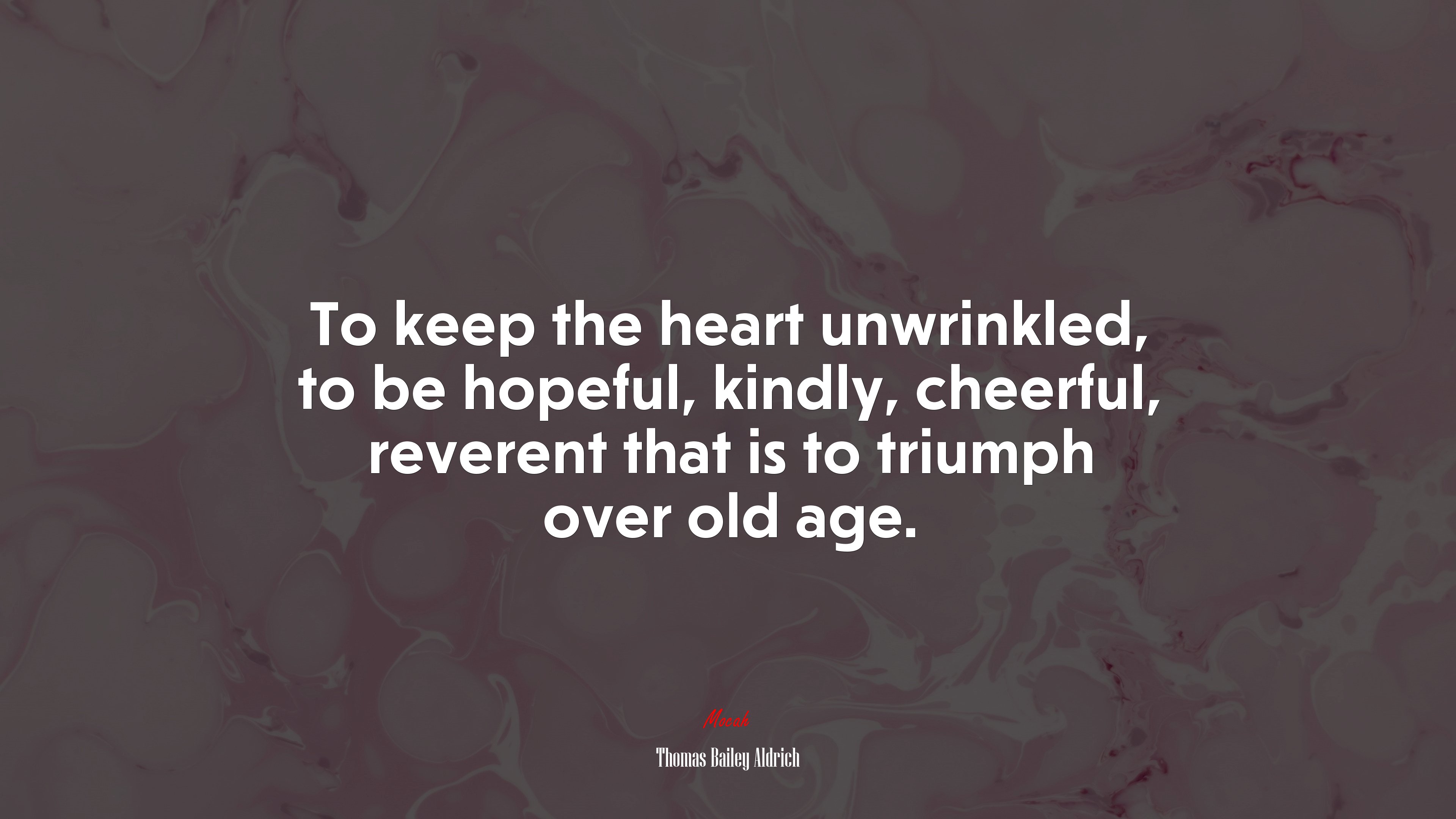 To keep the heart unwrinkled, to be hopeful, kindly, cheerful, reverent that is to triumph over old age. | Thomas Bailey Aldrich quote HD Wallpaper