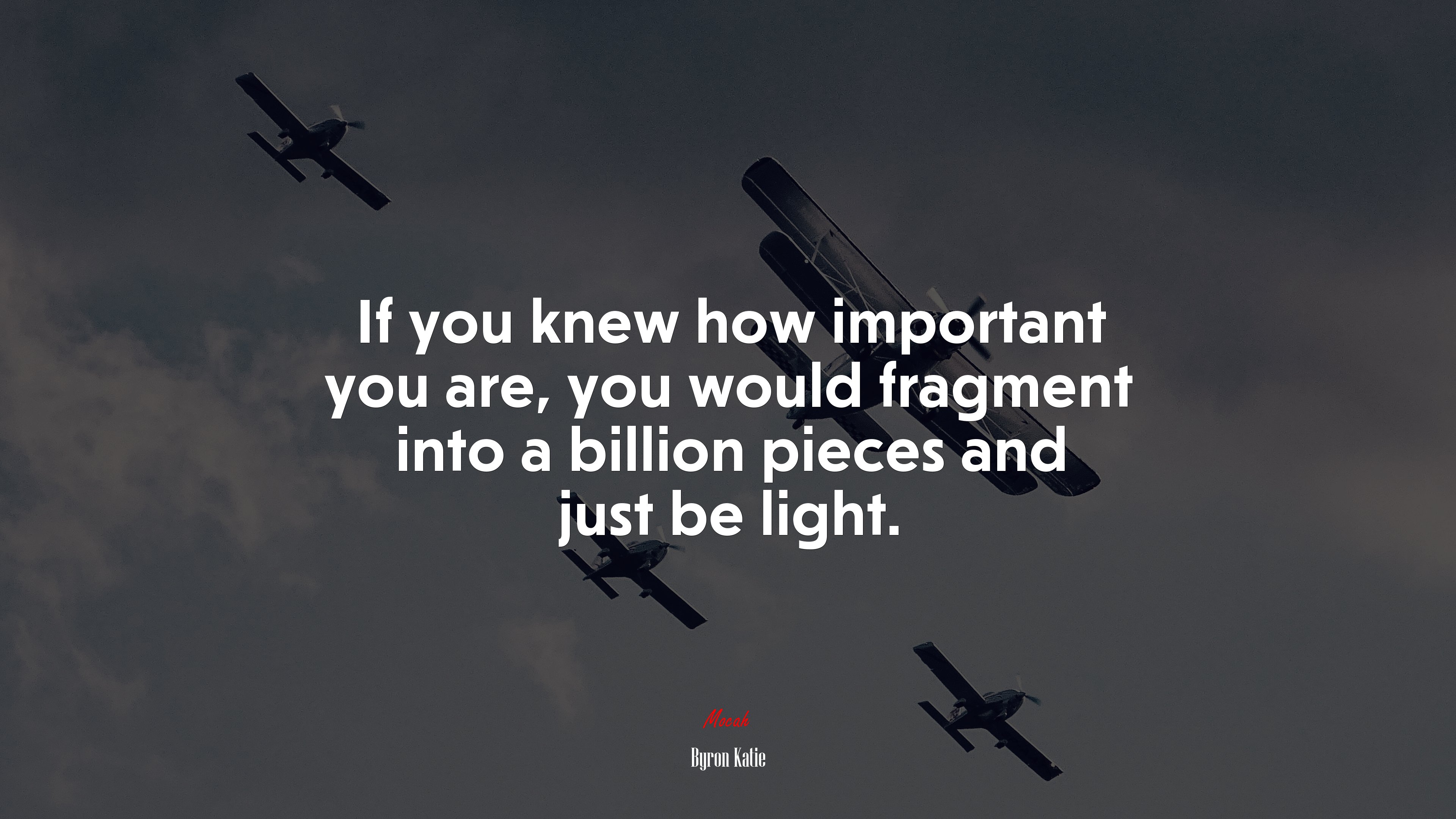 If you knew how important you are, you would fragment into a billion pieces and just be light. | Byron Katie quote HD Wallpaper