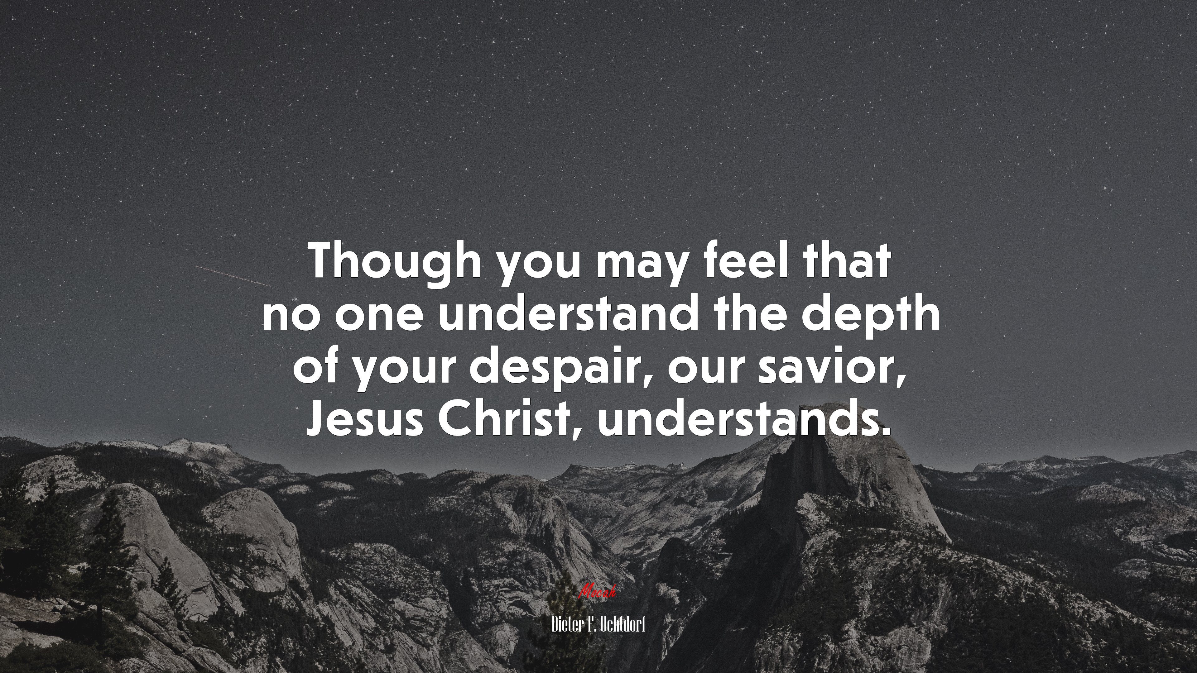 Though you may feel that no one understand the depth of your despair, our savior, Jesus Christ, understands. | Dieter F. Uchtdorf quote HD Wallpaper
