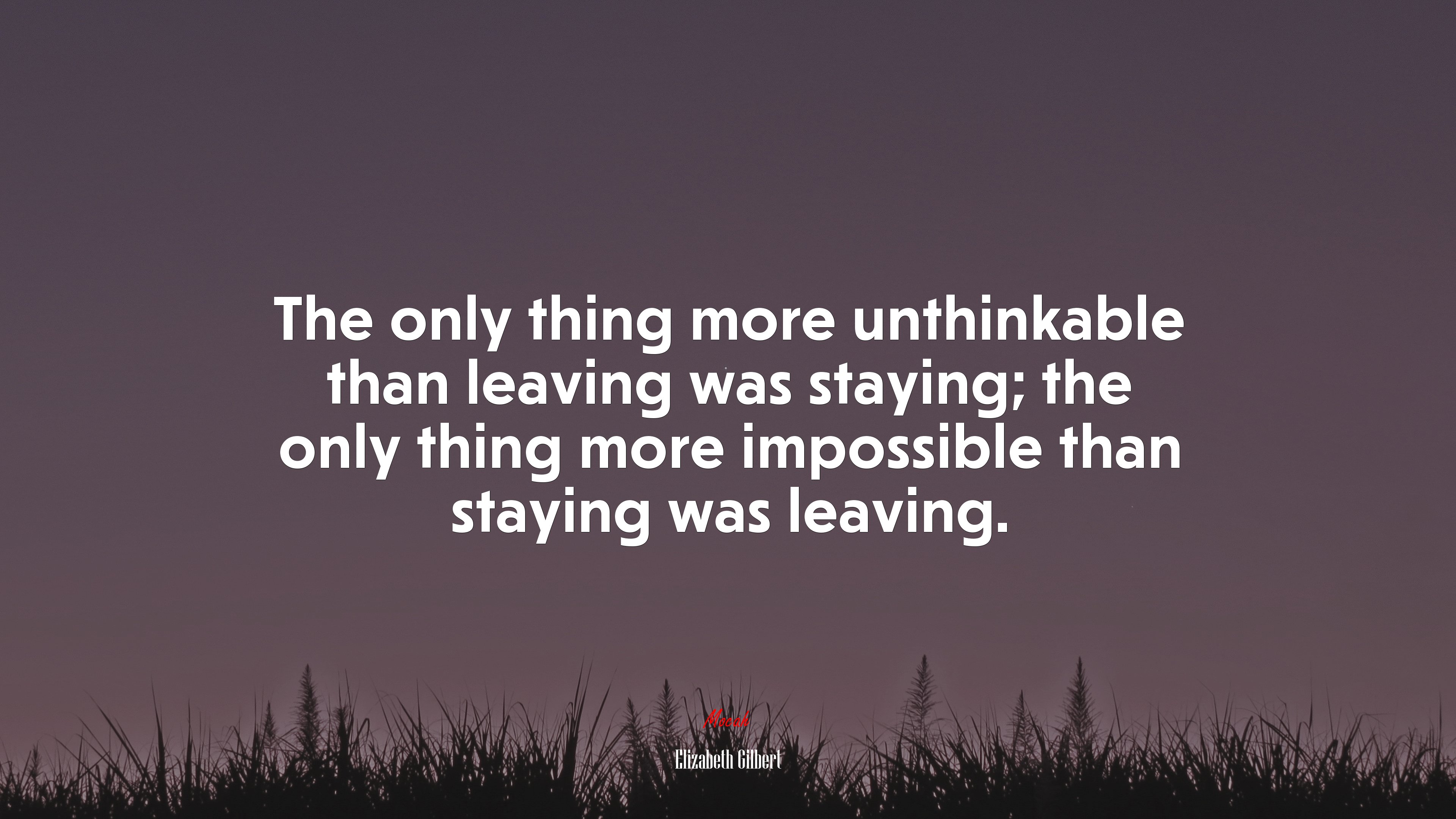 The only thing more unthinkable than leaving was staying; the only thing more impossible than staying was leaving. | Elizabeth Gilbert quote HD Wallpaper