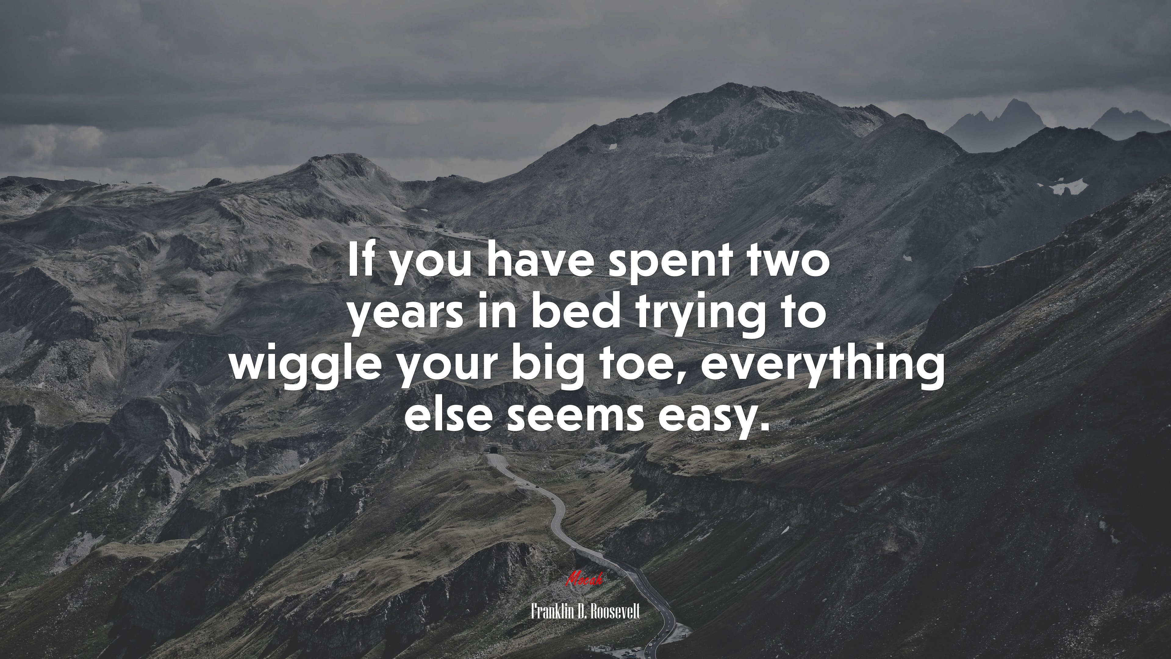 If you have spent two years in bed trying to wiggle your big toe, everything else seems easy. | Franklin D. Roosevelt quote HD Wallpaper