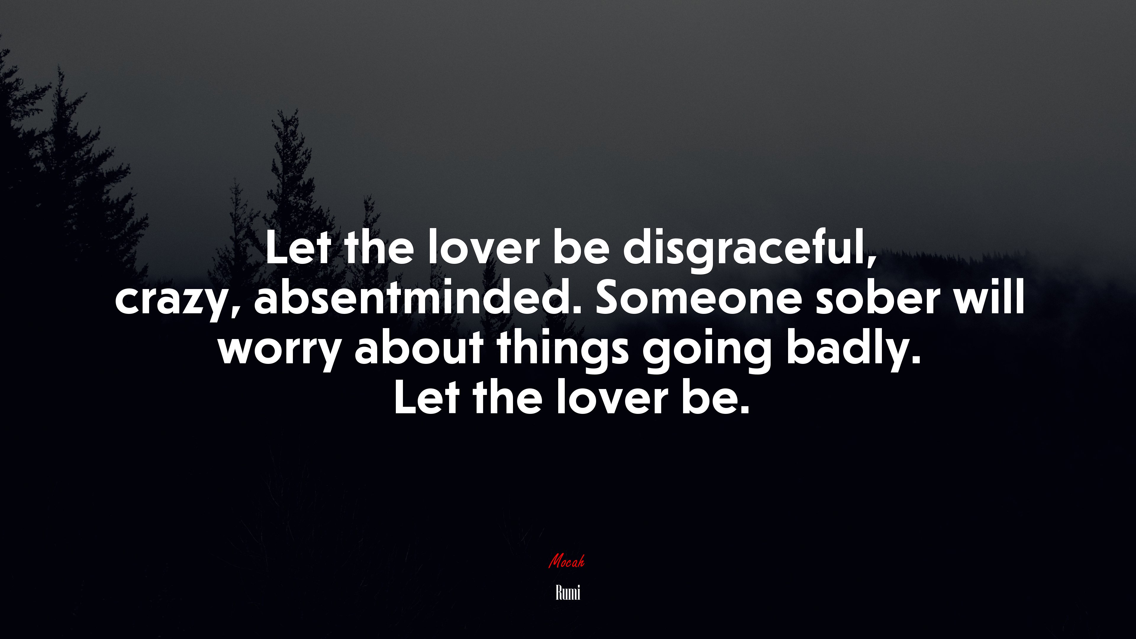 Let the lover be disgraceful, crazy, absentminded. Someone sober will worry about things going badly. Let the lover be. | Rumi quote HD Wallpaper
