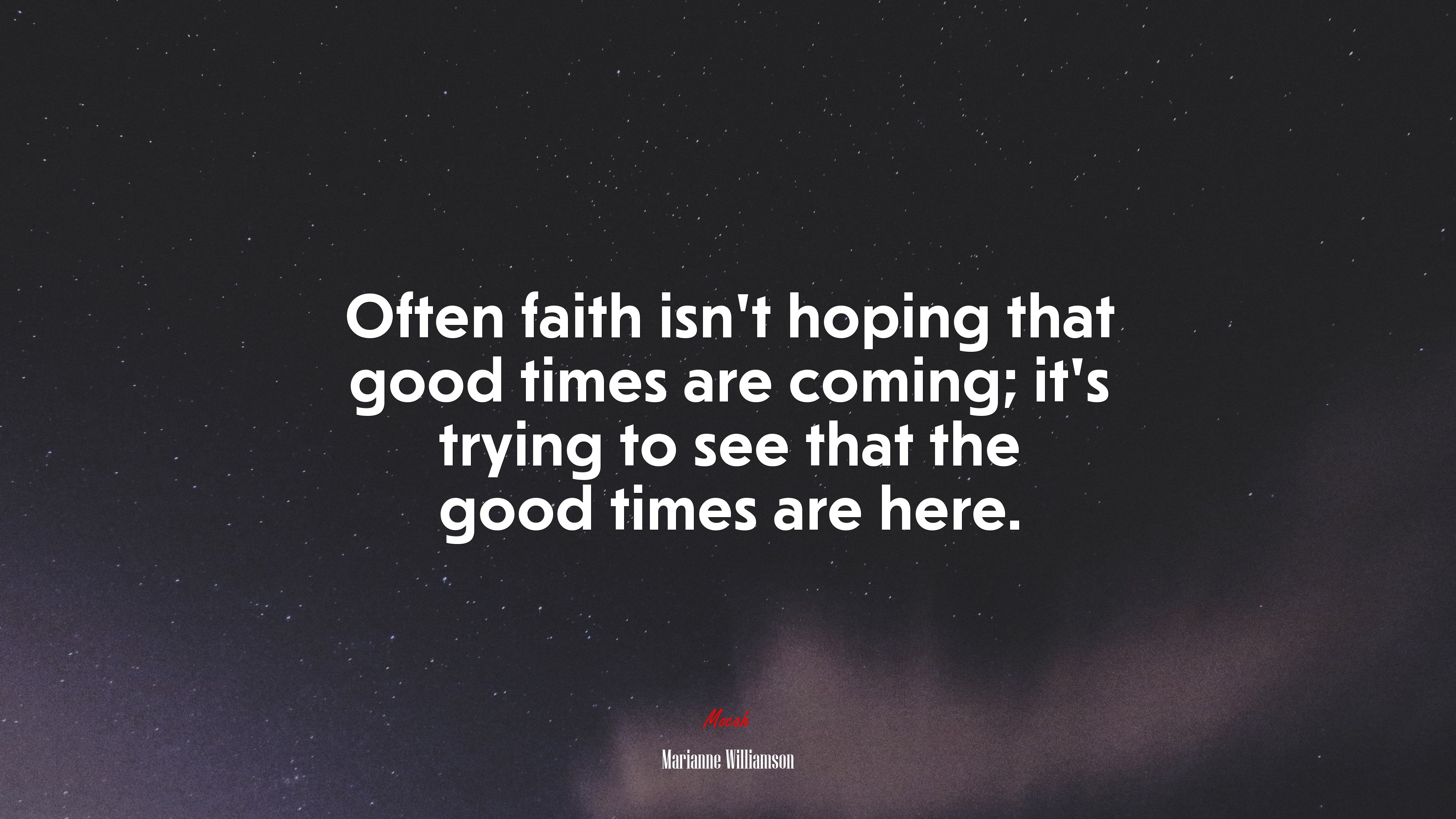 Often faith isn’t hoping that good times are coming; it’s trying to see that the good times are here. | Marianne Williamson quote HD Wallpaper