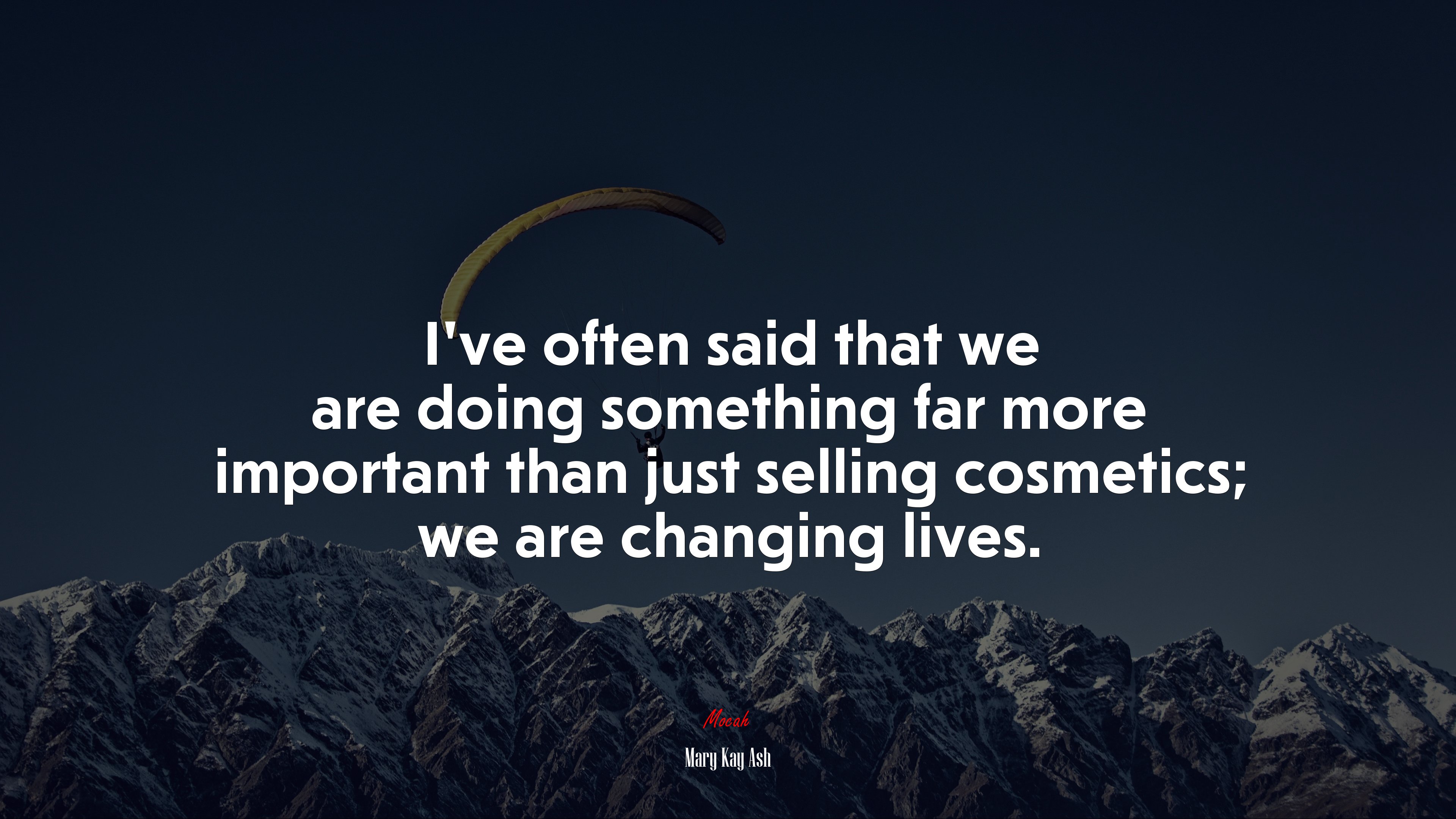 I’ve often said that we are doing something far more important than just selling cosmetics; we are changing lives. | Mary Kay Ash quote HD Wallpaper