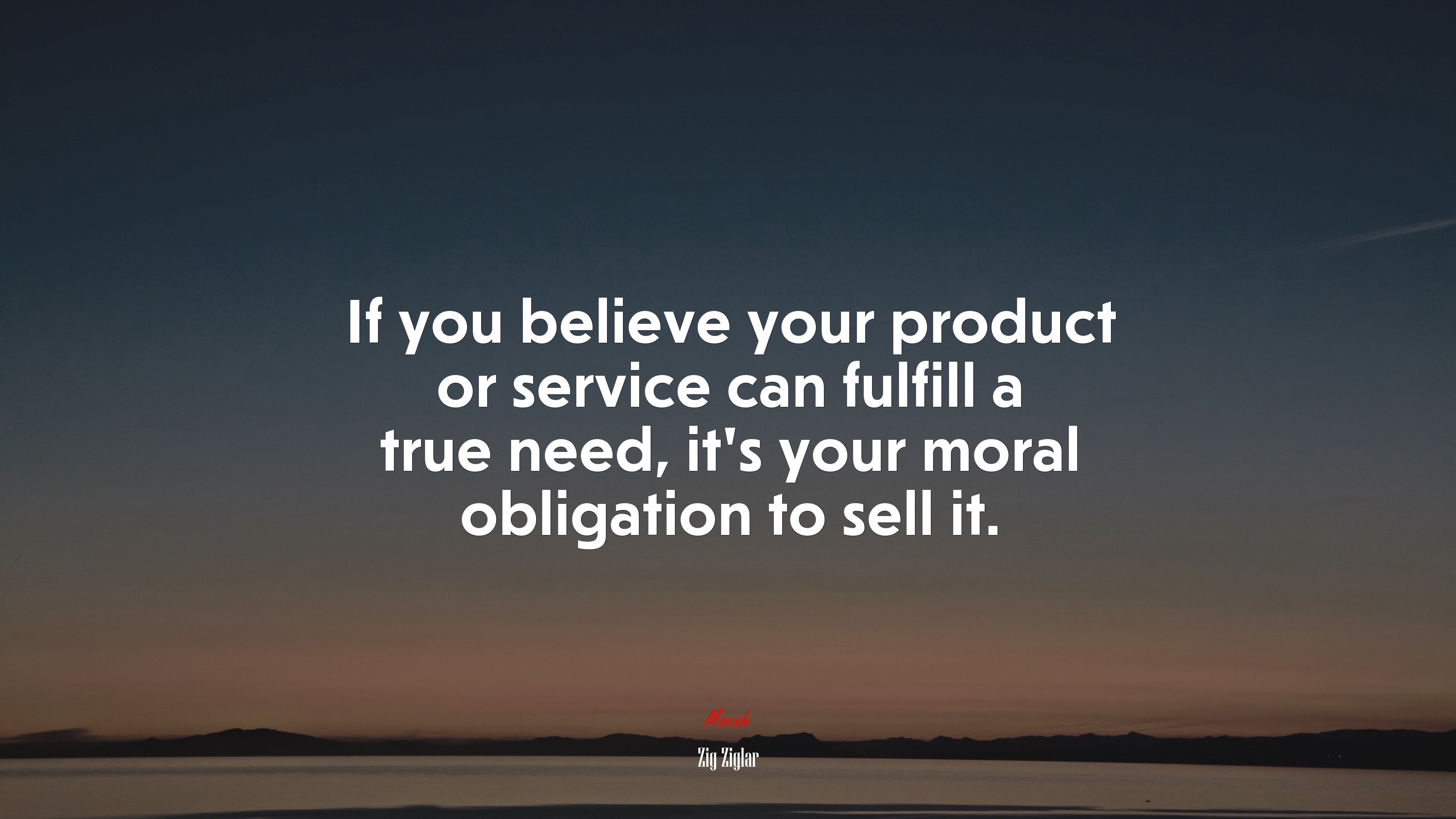 If you believe your product or service can fulfill a true need, it’s your moral obligation to sell it. | Zig Ziglar quote HD Wallpaper