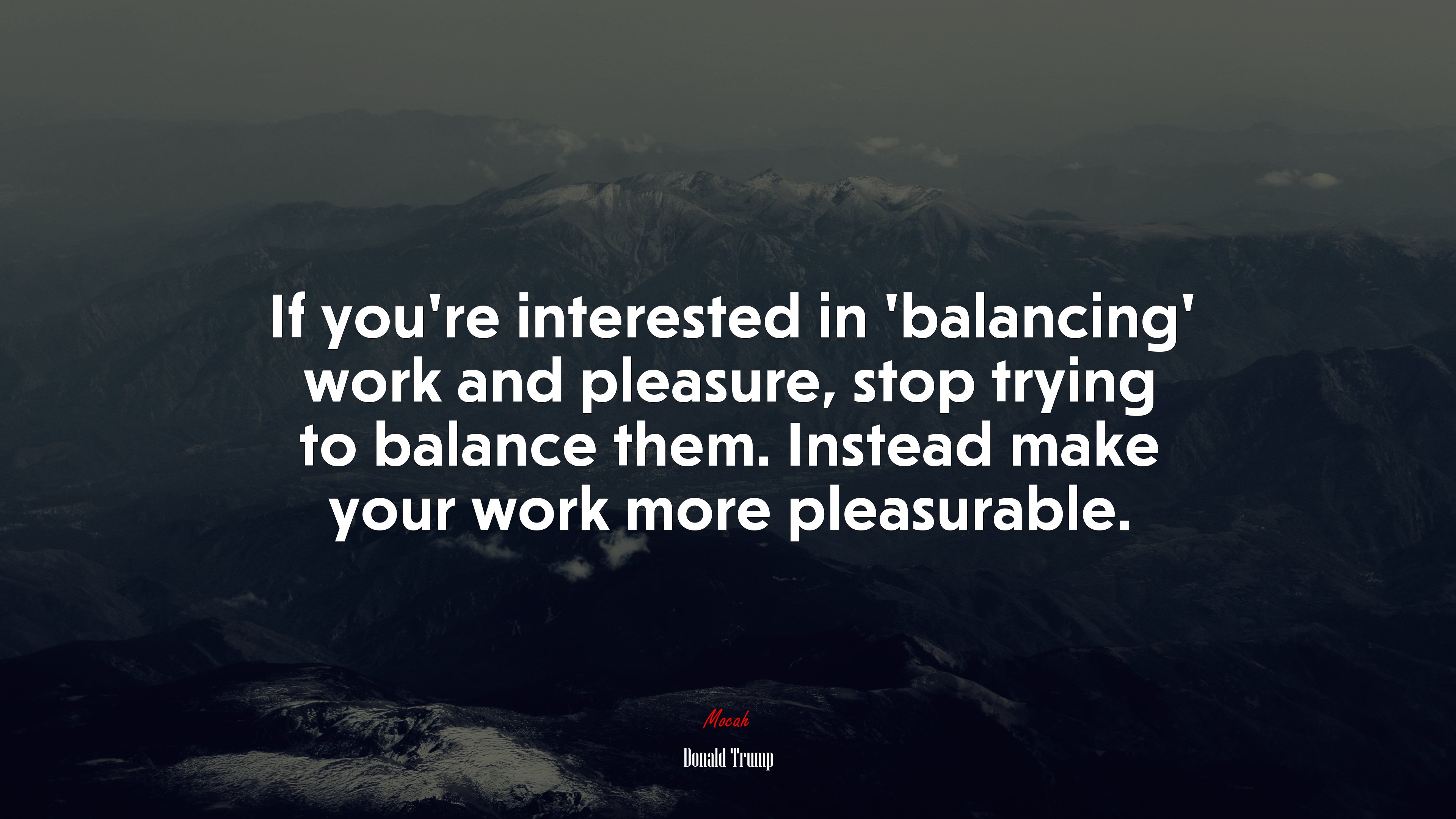 If you’re interested in ‘balancing’ work and pleasure, stop trying to balance them. Instead make your work more pleasurable. | Donald Trump quote HD Wallpaper