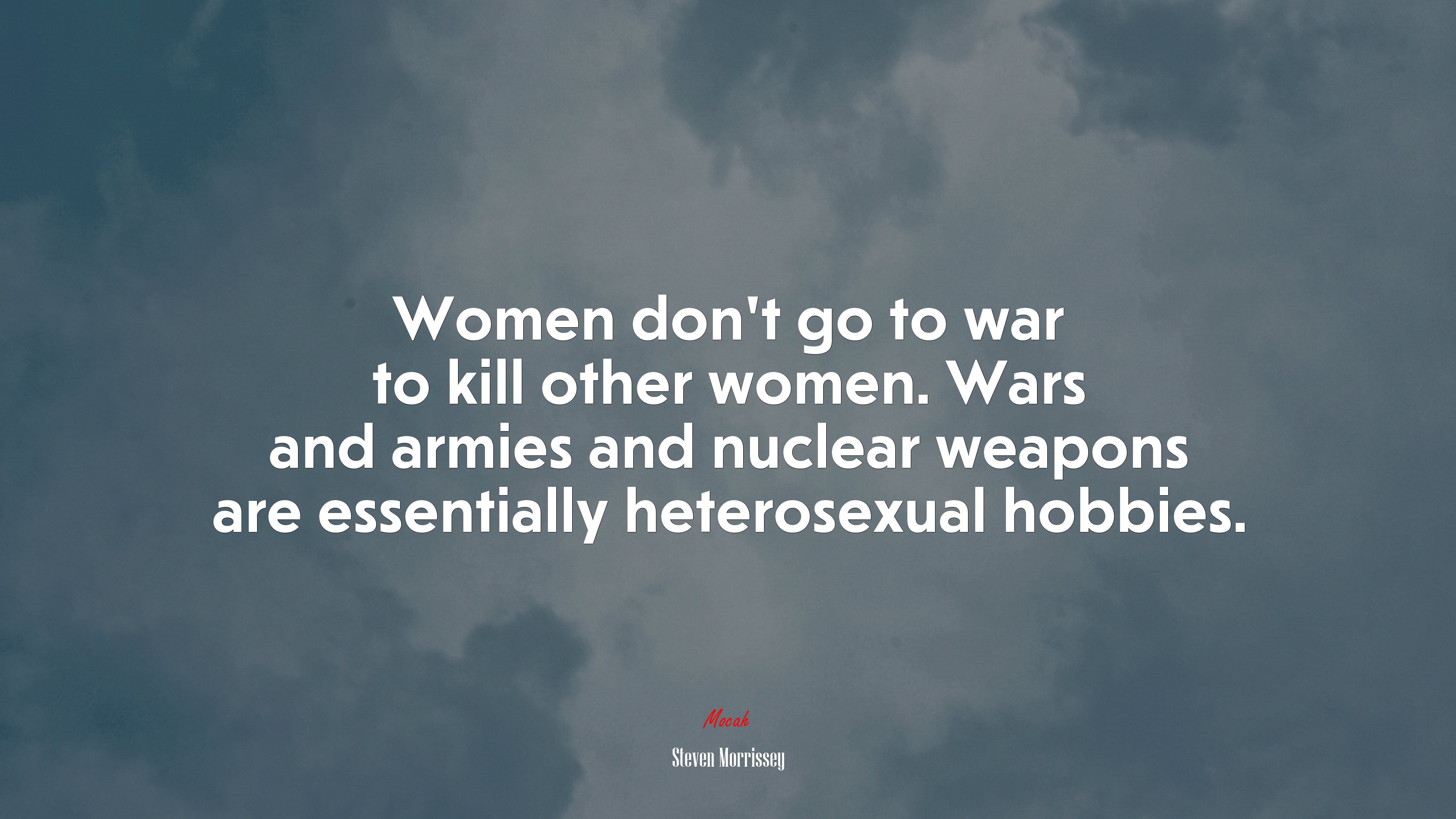 Women don’t go to war to kill other women. Wars and armies and nuclear weapons are essentially heterosexual hobbies. | Steven Morrissey quote HD Wallpaper