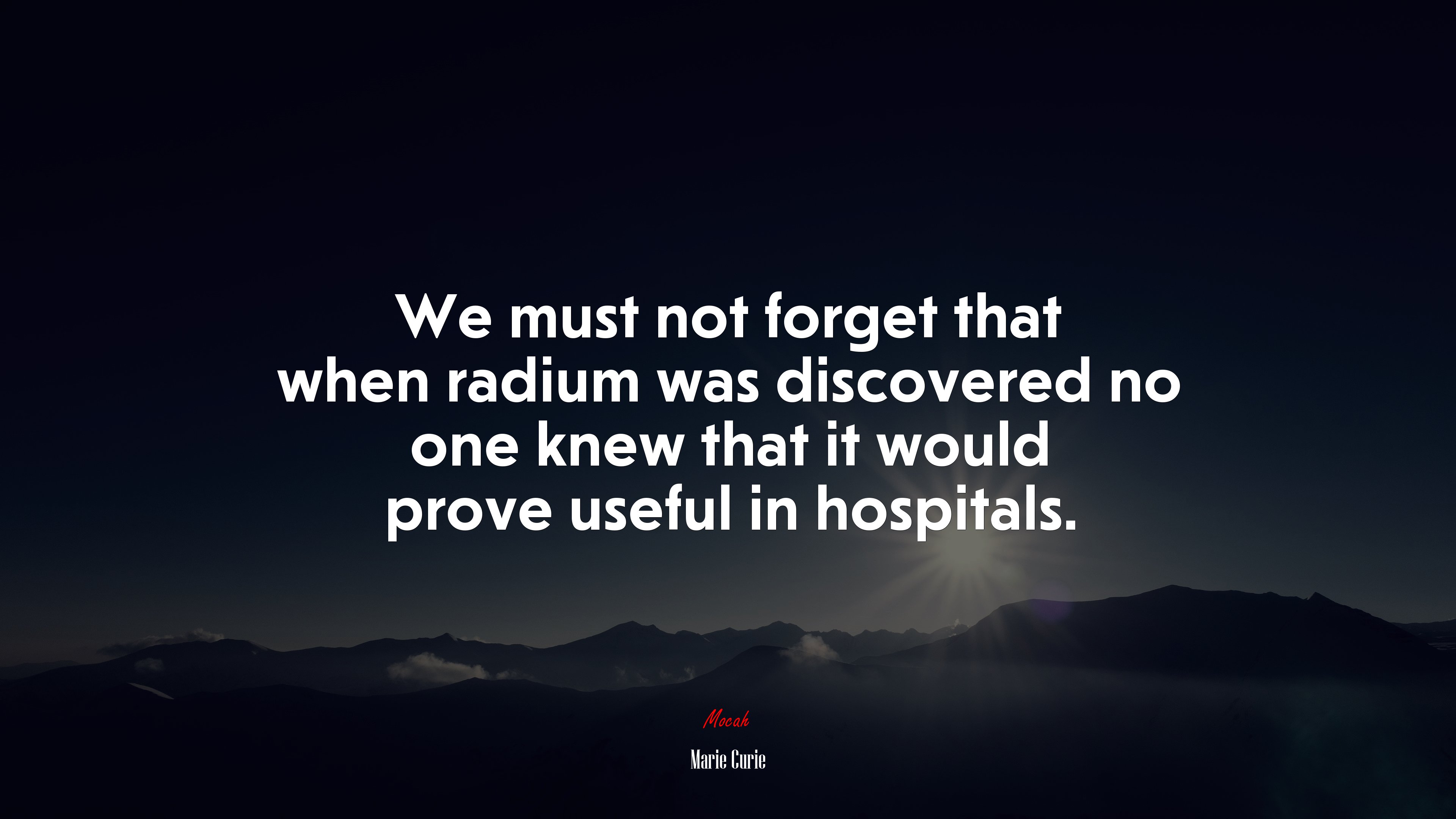 We must not forget that when radium was discovered no one knew that it would prove useful in hospitals. | Marie Curie quote HD Wallpaper
