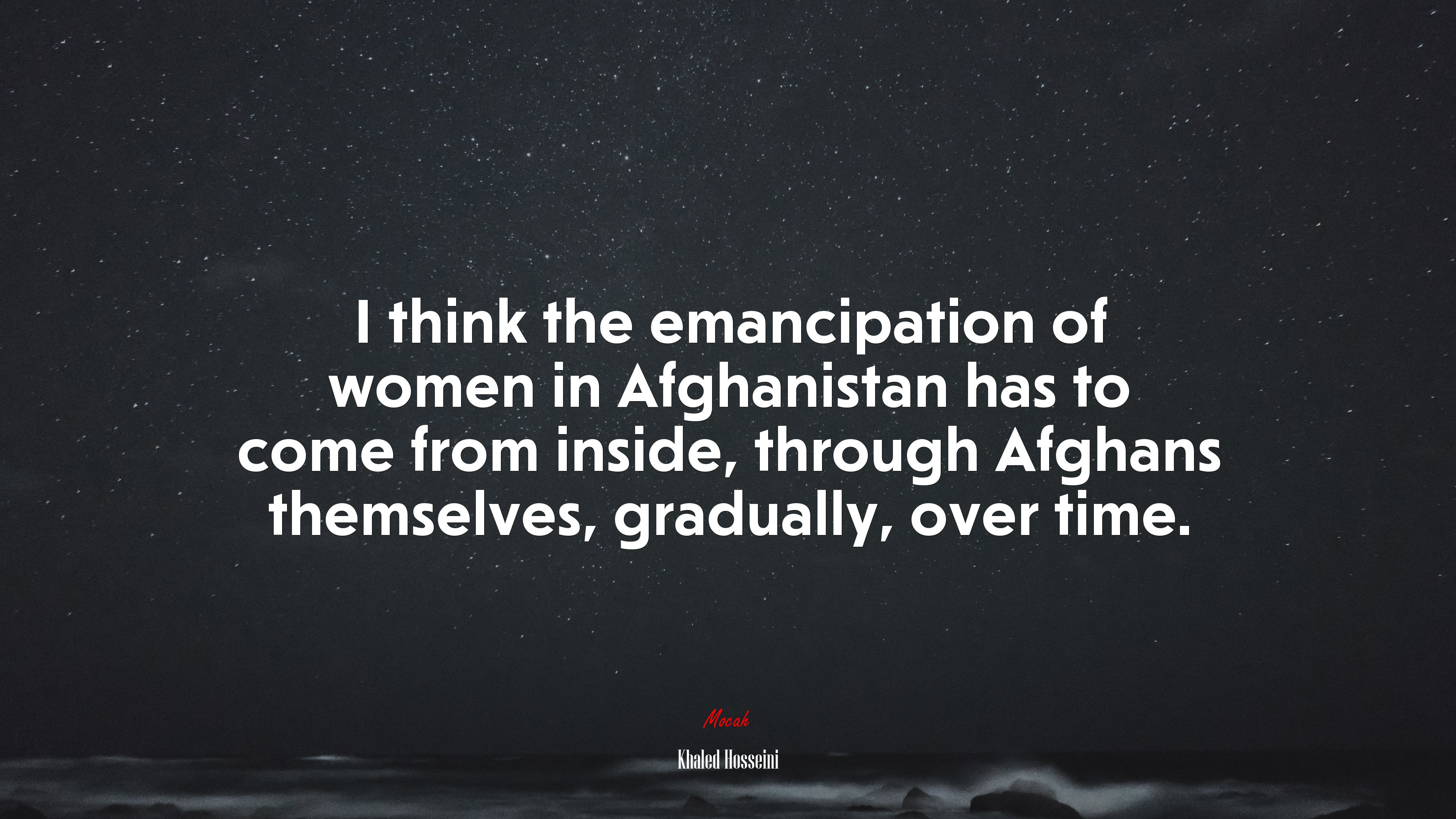 I think the emancipation of women in Afghanistan has to come from inside, through Afghans themselves, gradually, over time. | Khaled Hosseini quote HD Wallpaper
