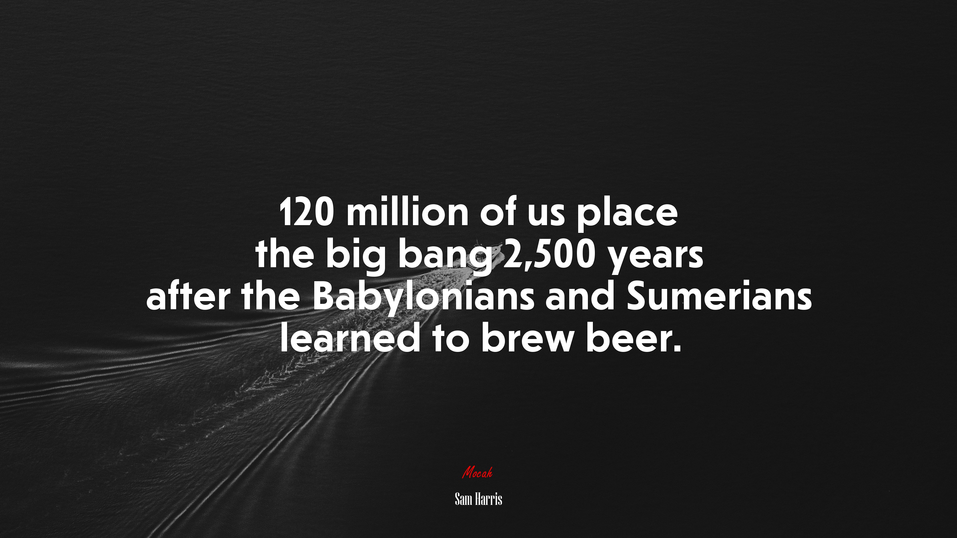 120 million of us place the big bang 2,500 years after the Babylonians and Sumerians learned to brew beer. | Sam Harris quote HD Wallpaper
