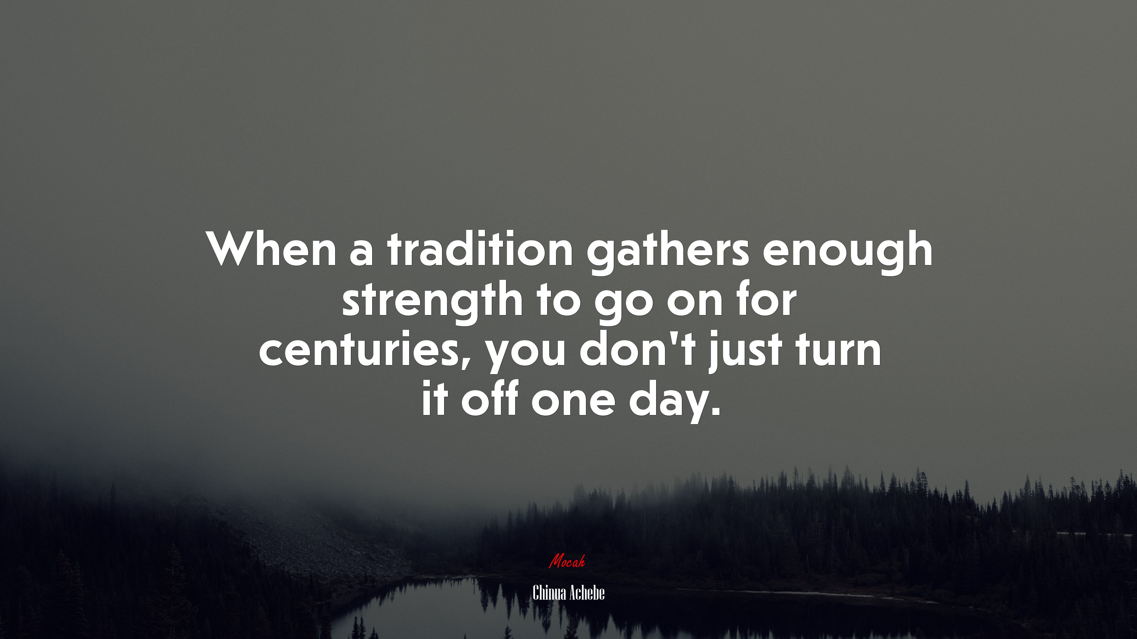 When a tradition gathers enough strength to go on for centuries, you don’t just turn it off one day. | Chinua Achebe quote HD Wallpaper