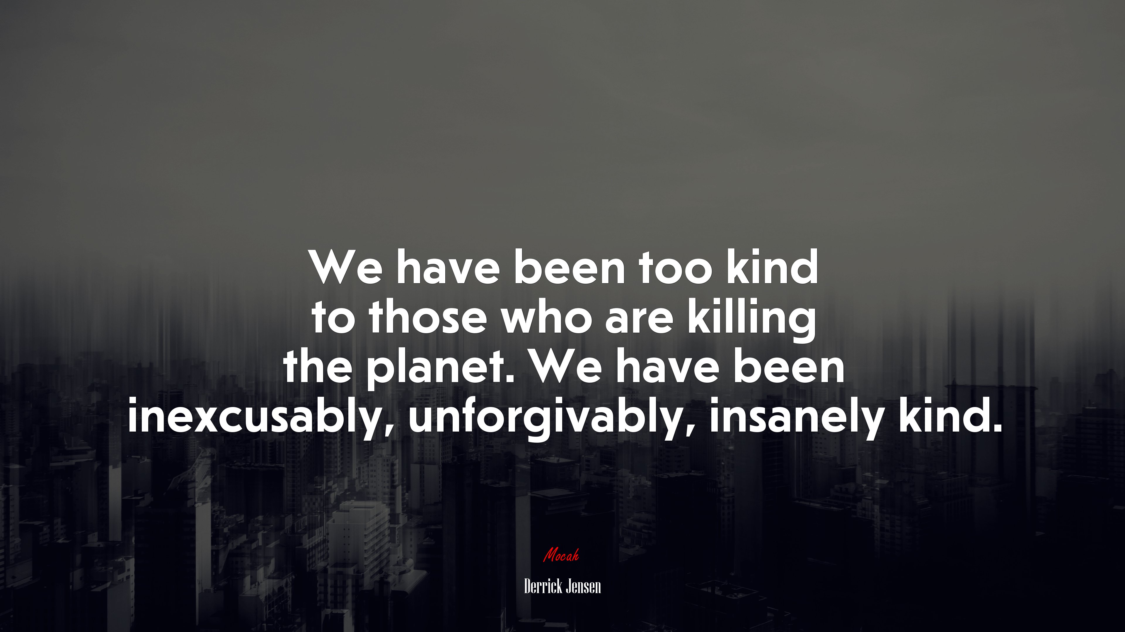 We have been too kind to those who are killing the planet. We have been inexcusably, unforgivably, insanely kind. | Derrick Jensen quote HD Wallpaper