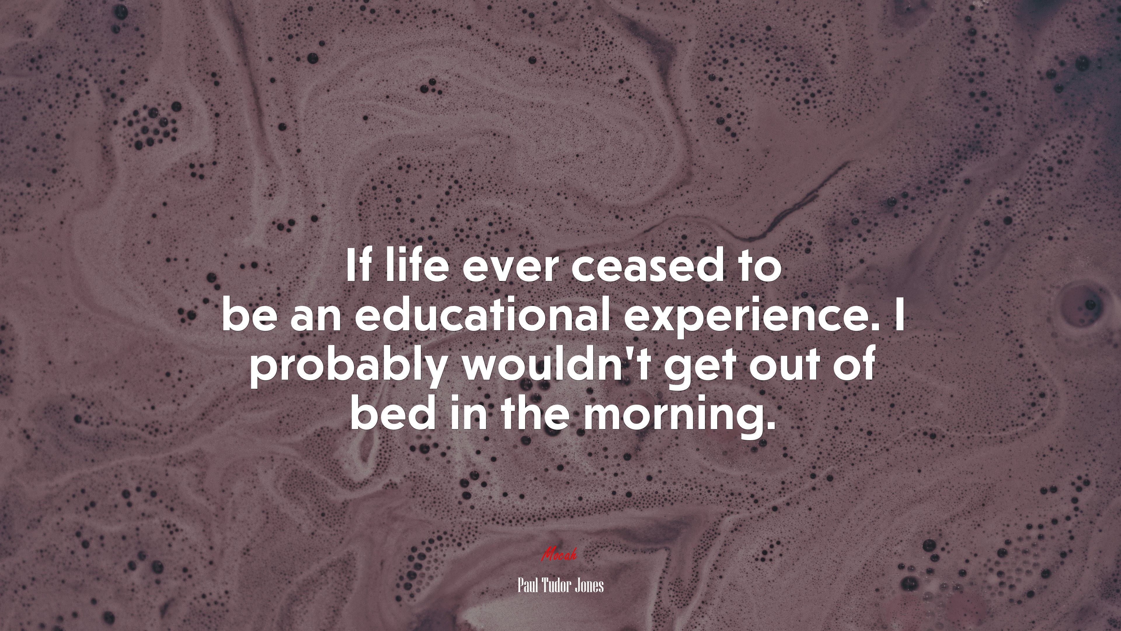 If life ever ceased to be an educational experience. I probably wouldn’t get out of bed in the morning. | Paul Tudor Jones quote HD Wallpaper