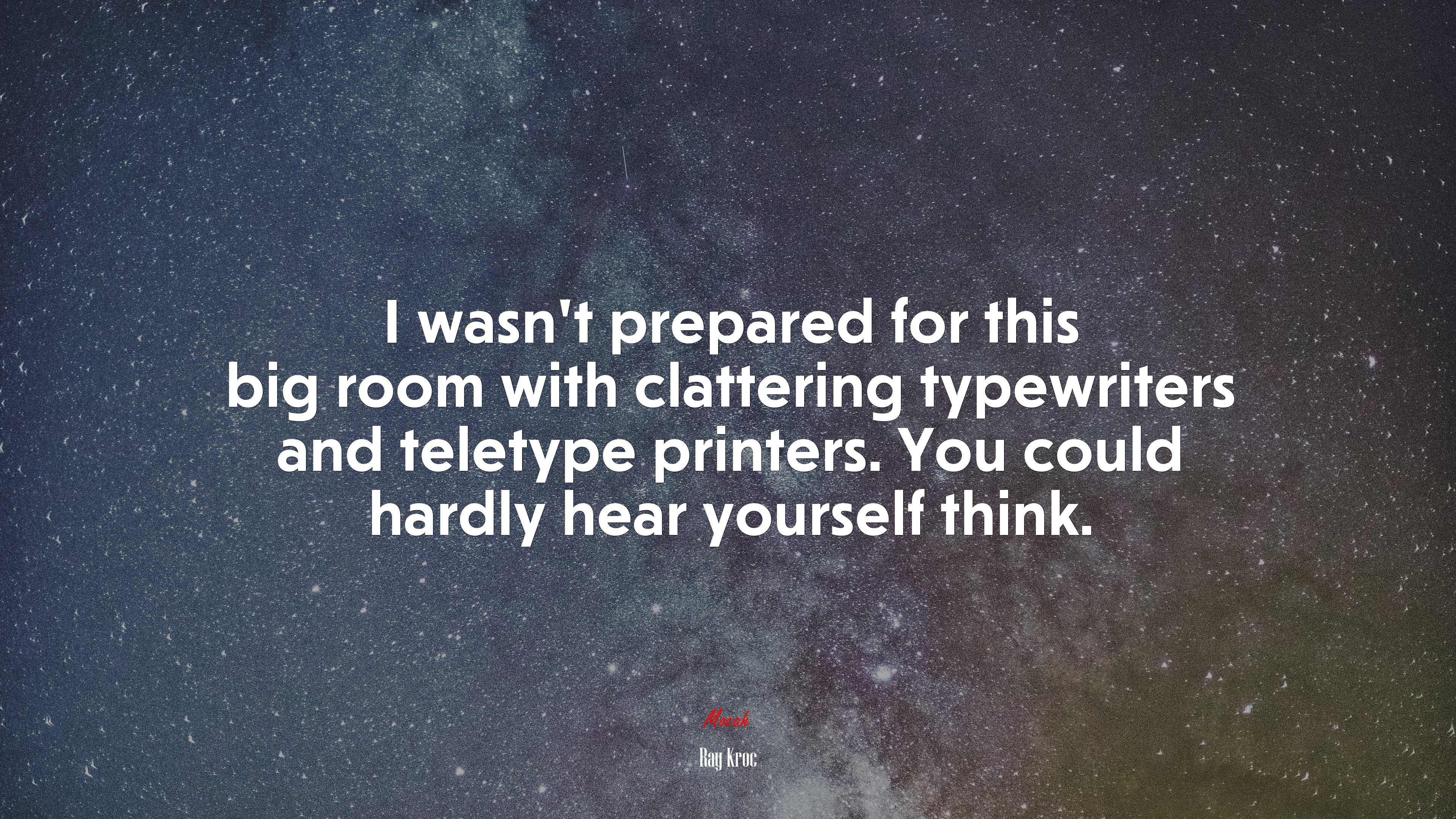 I wasn’t prepared for this big room with clattering typewriters and teletype printers. You could hardly hear yourself think. | Ray Kroc quote HD Wallpaper