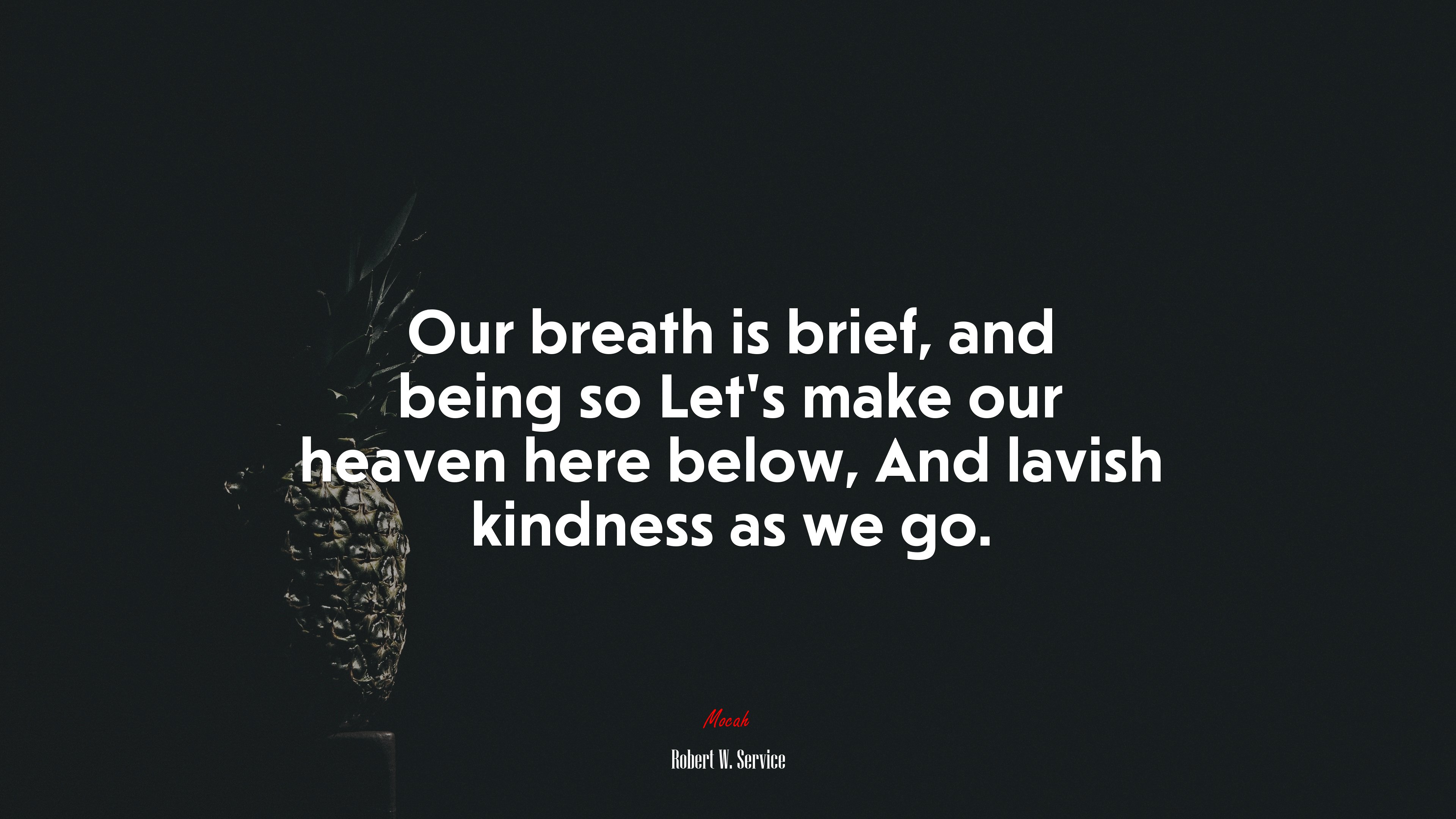 Our breath is brief, and being so Let’s make our heaven here below, And lavish kindness as we go. | Robert W. Service quote HD Wallpaper