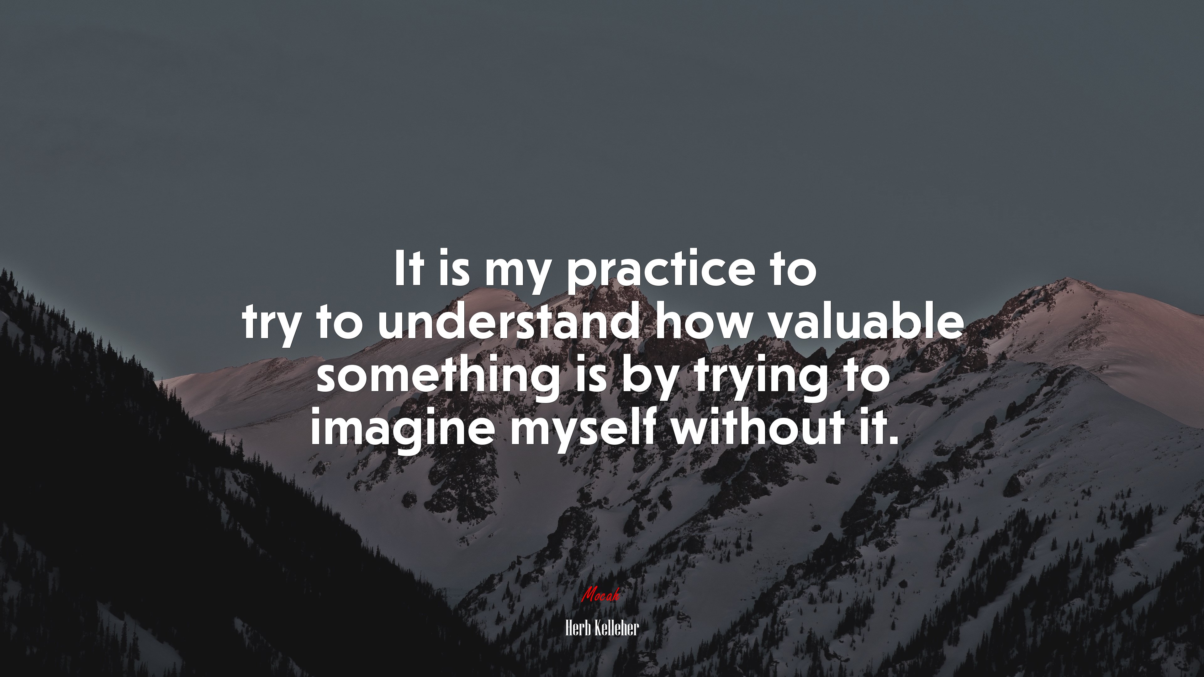It is my practice to try to understand how valuable something is by trying to imagine myself without it. | Herb Kelleher quote HD Wallpaper