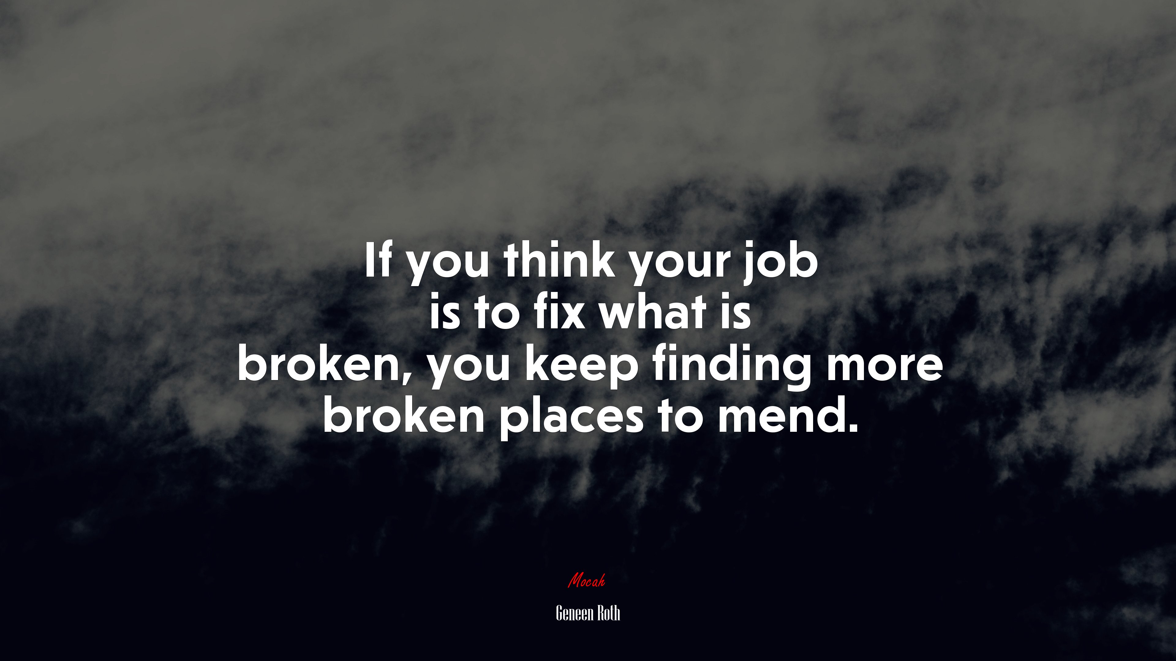 If you think your job is to fix what is broken, you keep finding more broken places to mend. | Geneen Roth quote HD Wallpaper