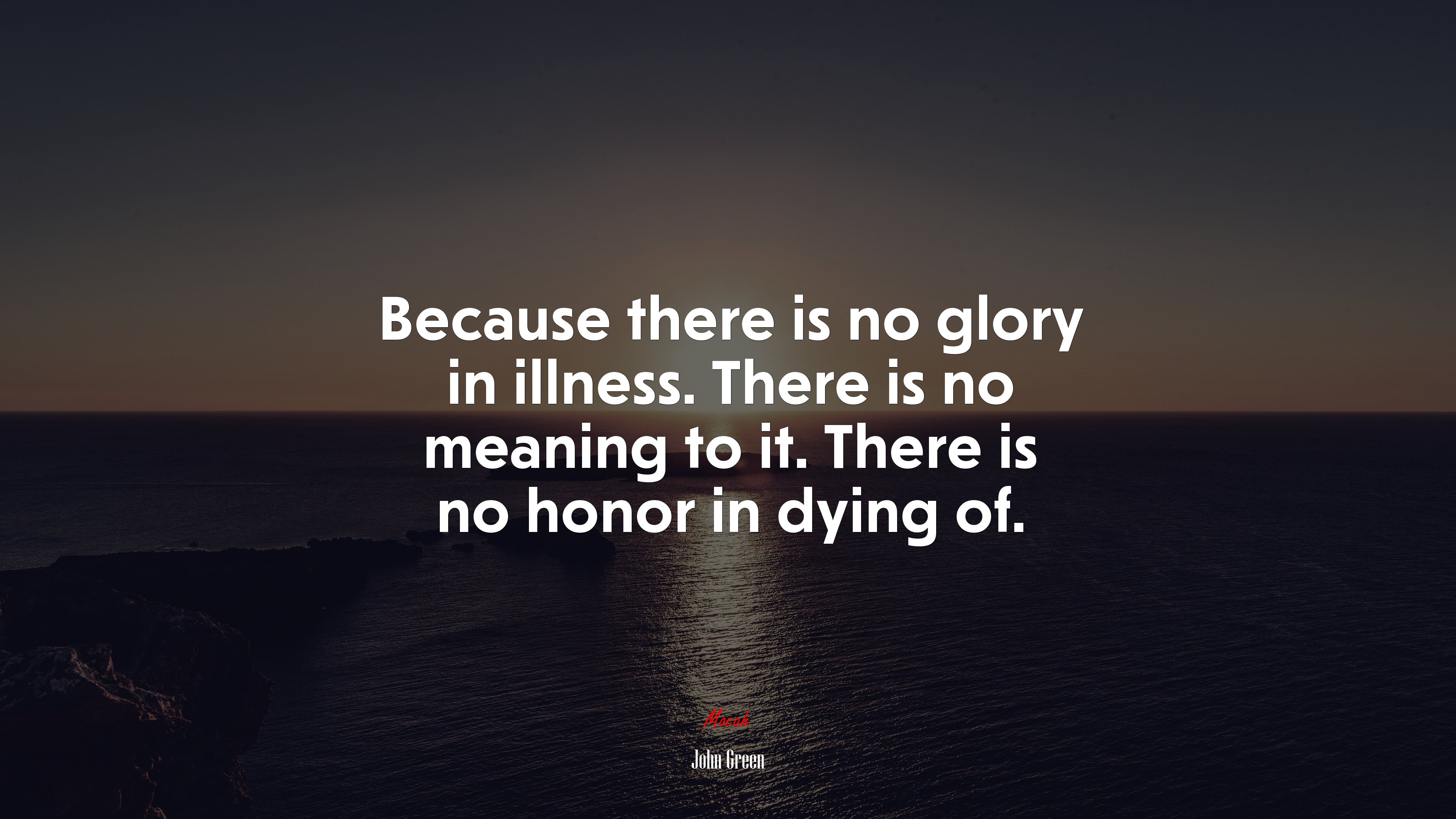 Because there is no glory in illness. There is no meaning to it. There is no honor in dying of. | John Green quote HD Wallpaper