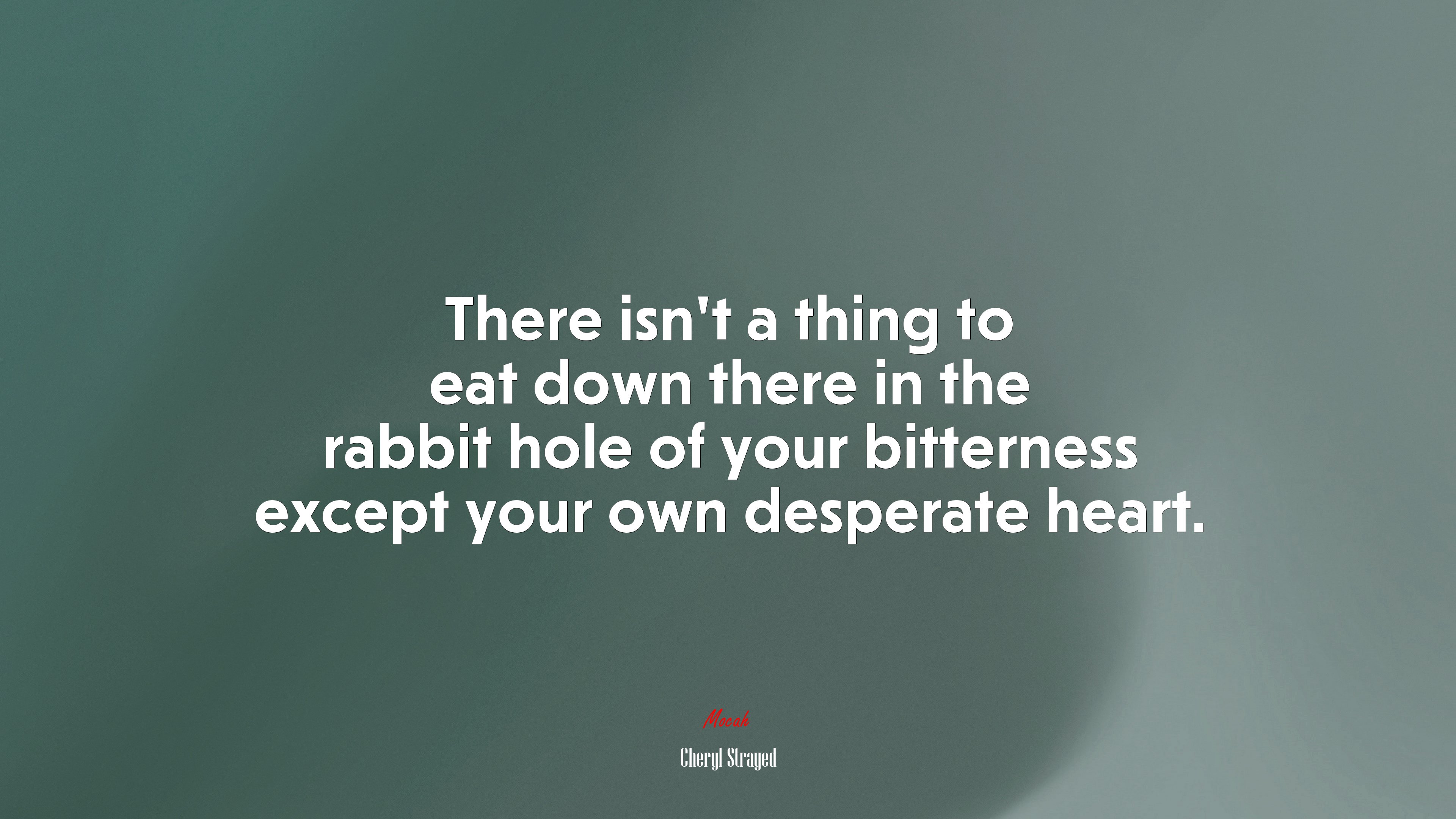 There isn’t a thing to eat down there in the rabbit hole of your bitterness except your own desperate heart. | Cheryl Strayed quote HD Wallpaper