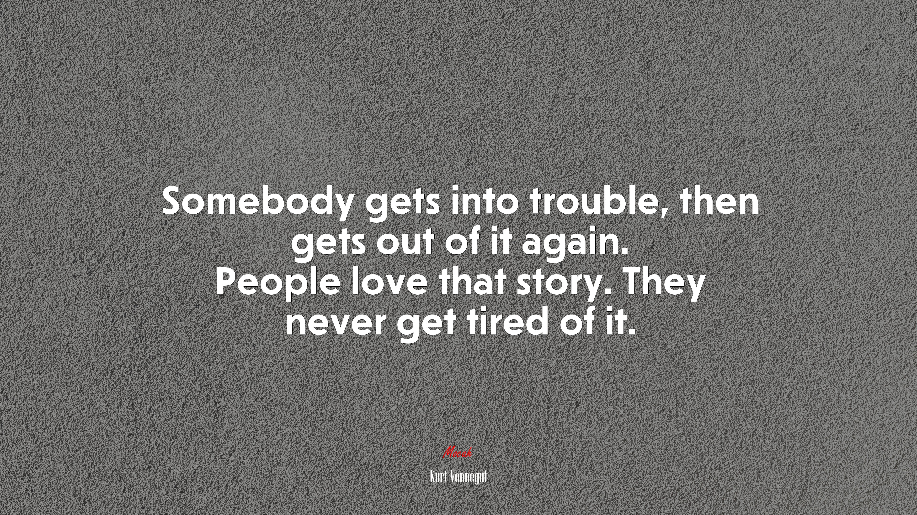 Somebody gets into trouble, then gets out of it again. People love that story. They never get tired of it. | Kurt Vonnegut quote HD Wallpaper