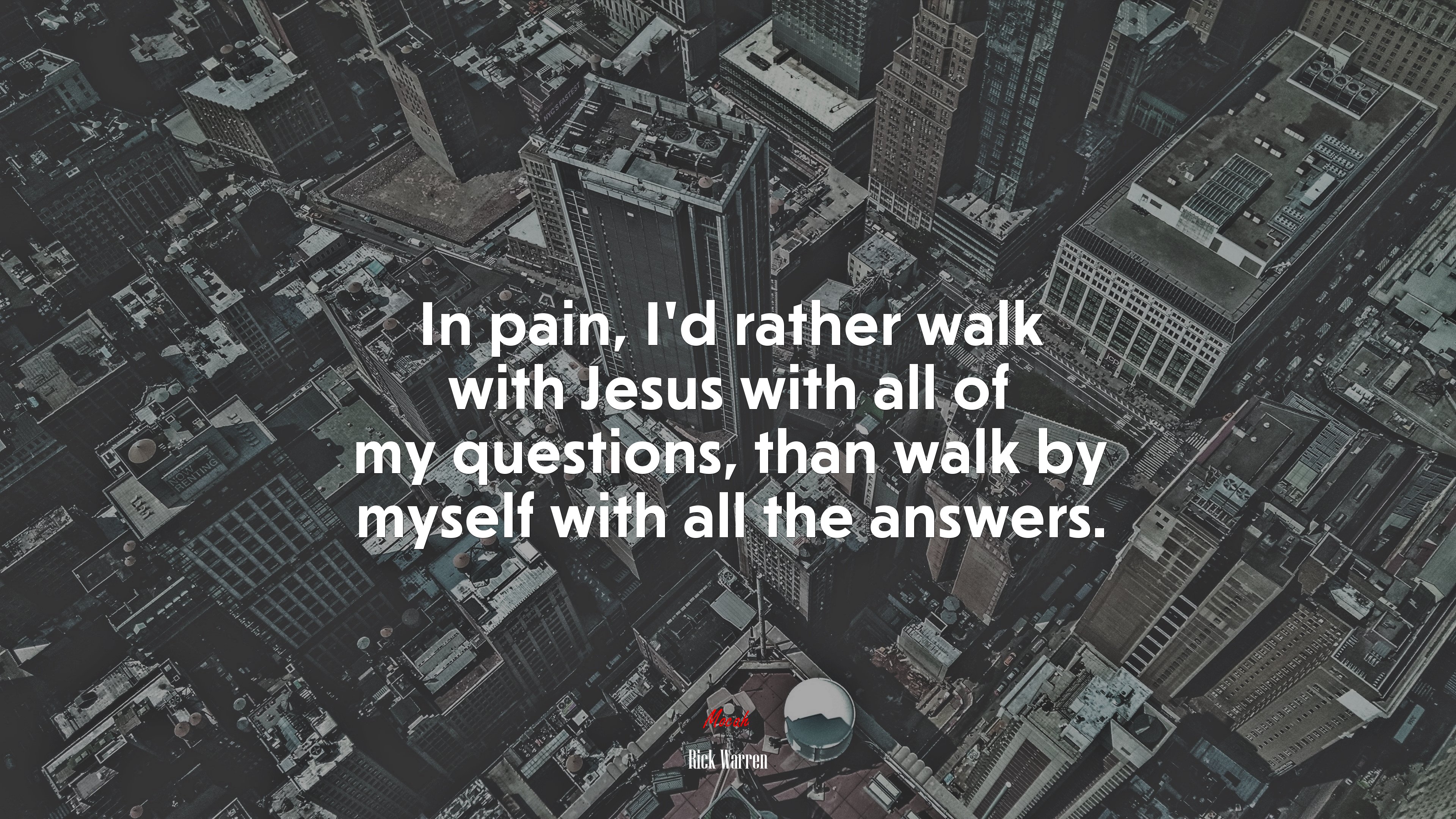 In pain, I’d rather walk with Jesus with all of my questions, than walk by myself with all the answers. | Rick Warren quote HD Wallpaper